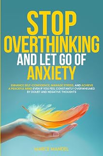 Stop Overthinking and Let Go of Anxiety: Enhance Self-Confidence, Manage Stress, and Achieve a Peaceful Mind Even If You Feel Constantly Overwhelmed By Doubt And Negative Thoughts