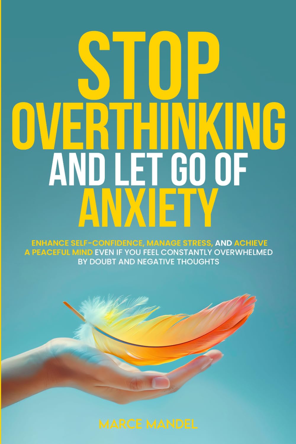 Stop Overthinking and Let Go of Anxiety: Enhance Self-Confidence, Manage Stress, and Achieve a Peaceful Mind Even If You Feel Constantly Overwhelmed By Doubt And Negative Thoughts
