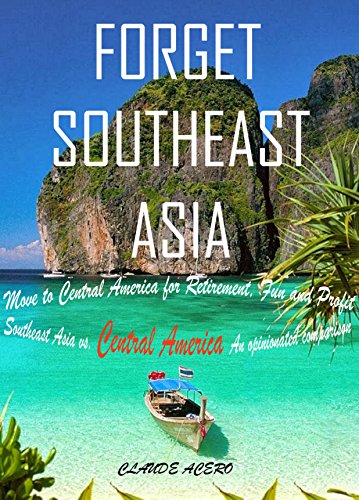 Forget Southeast Asia - Move to Central America for Retirement, Fun and Profit: Southeast Asia vs. Central America Your Complete Overseas Retirement Guide