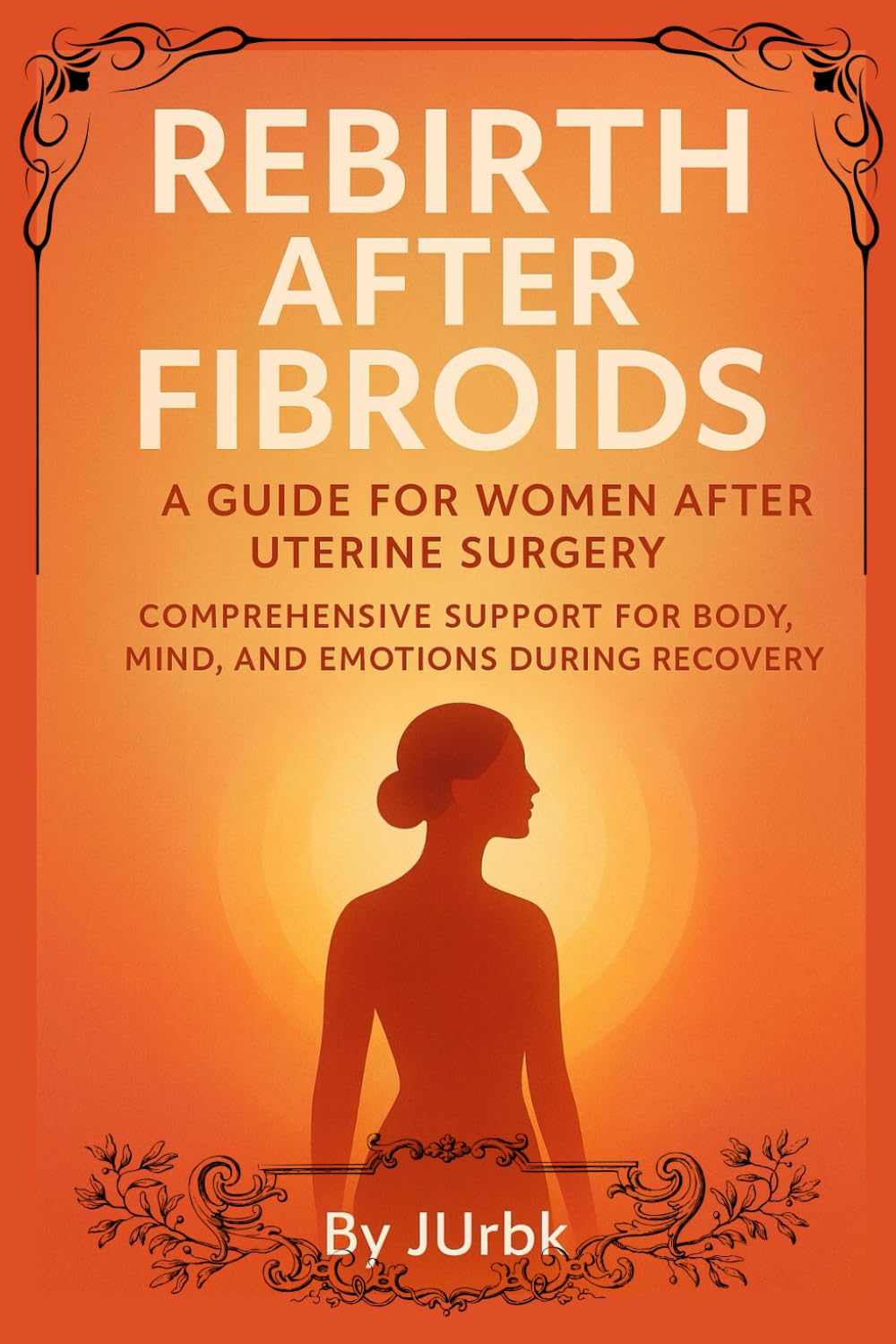 Rebirth After Fibroids A Guide for Women After Uterine Surgery: Comprehensive support for body, mind, and emotions during recovery