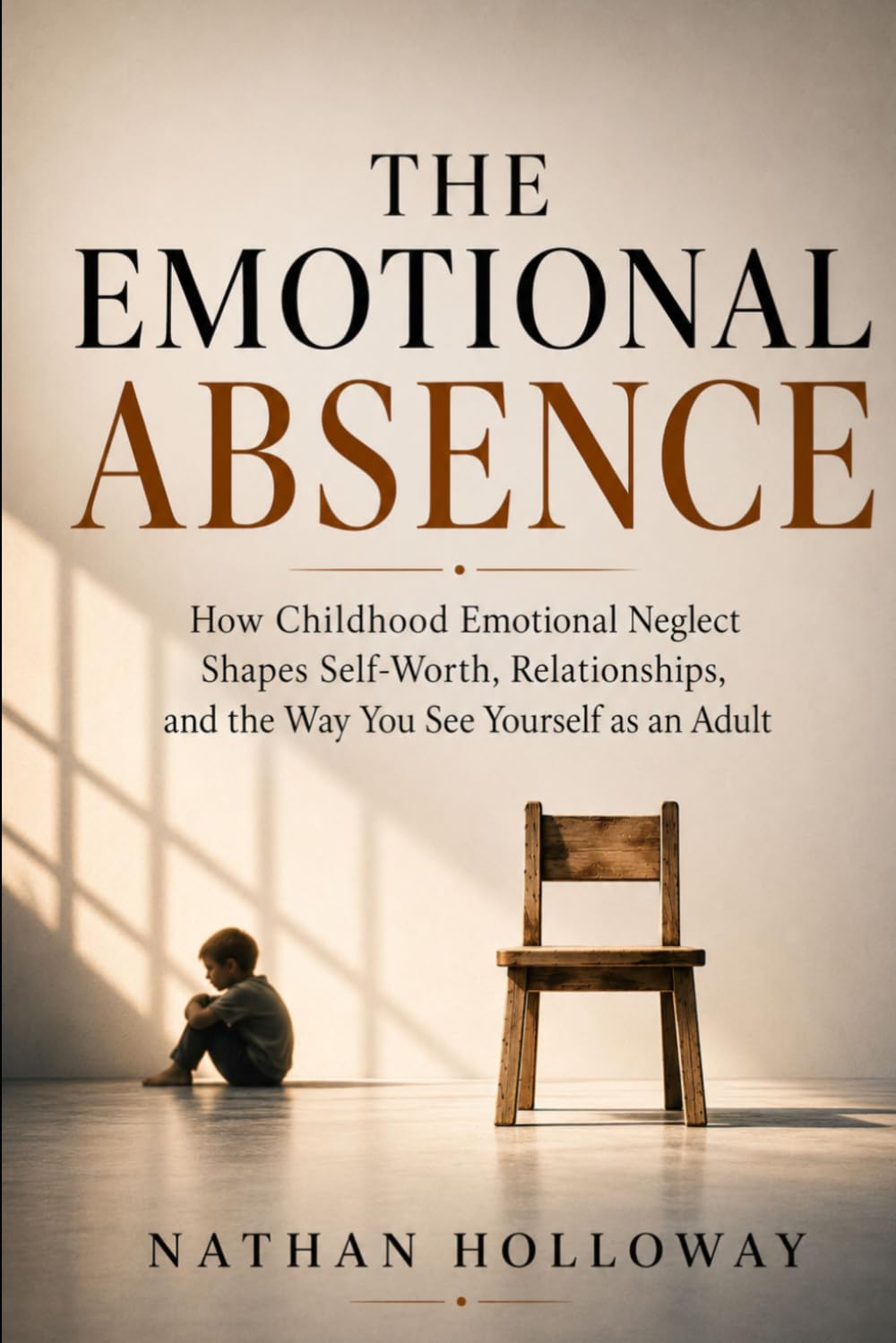 THE EMOTIONAL ABSENCE: How Childhood Emotional Neglect Shapes Self-Worth, Relationships, and the Way You See Yourself as an Adult