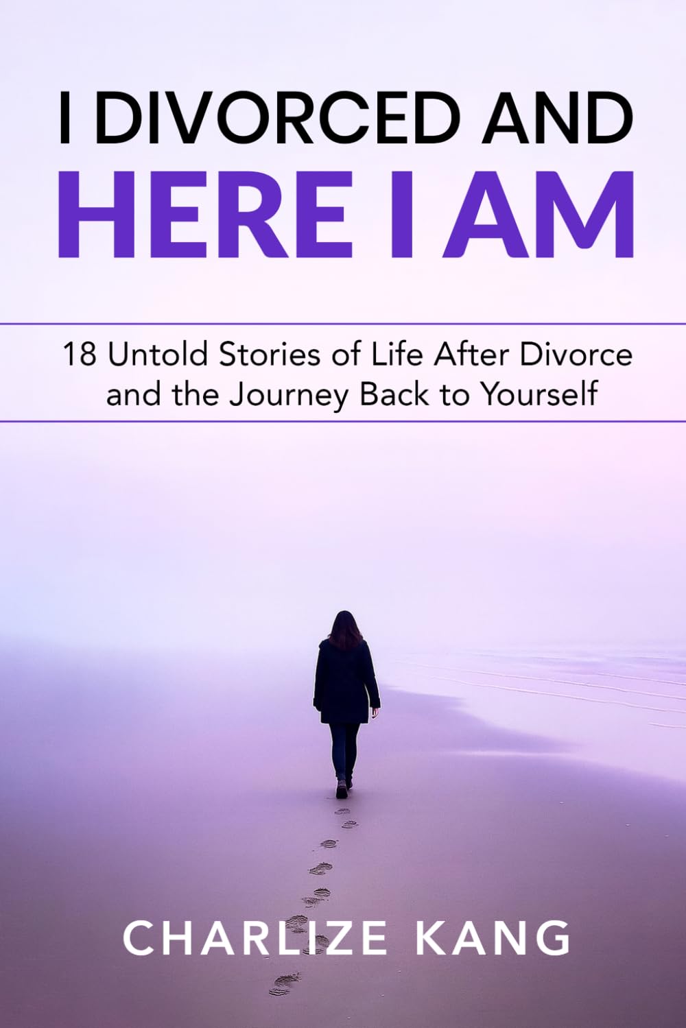 I Divorced and Here I am: 18 Untold Stories of Life After Divorce and the Journey Back to Yourself