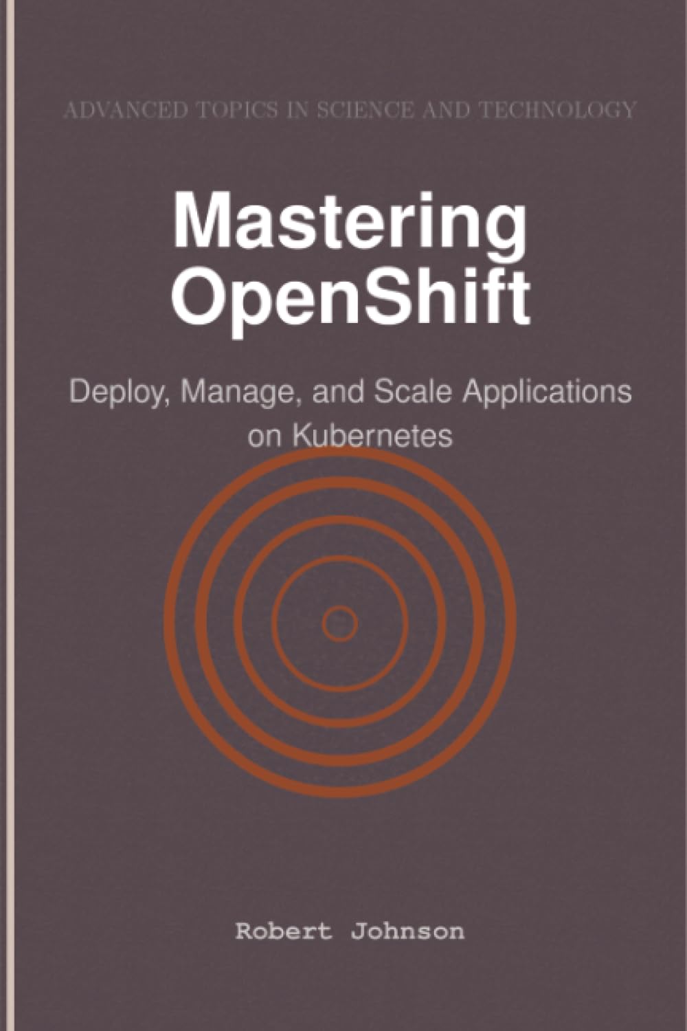 Mastering OpenShift: Deploy, Manage, and Scale Applications on Kubernetes