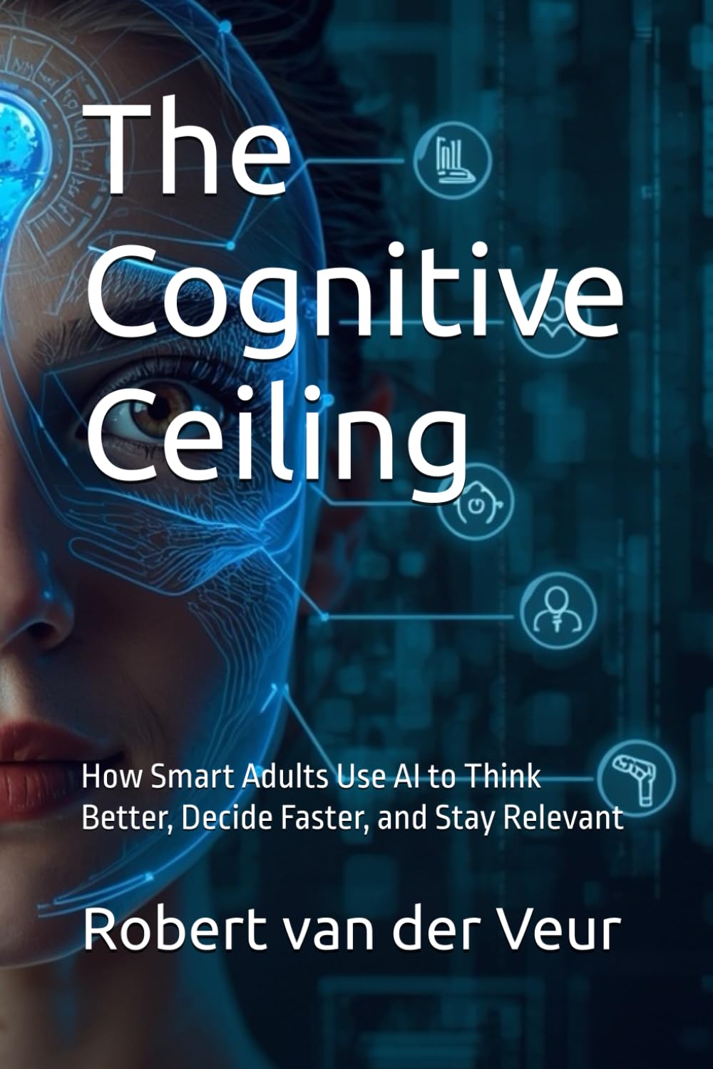 The Cognitive Ceiling: How Smart Adults Use AI to Think Better, Decide Faster, and Stay Relevant