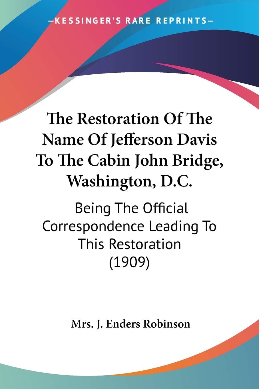 The Restoration Of The Name Of Jefferson Davis To The Cabin John Bridge, Washington, D.C.: Being the Official Correspondence Leading to This ... Leading To This Restoration (1909)