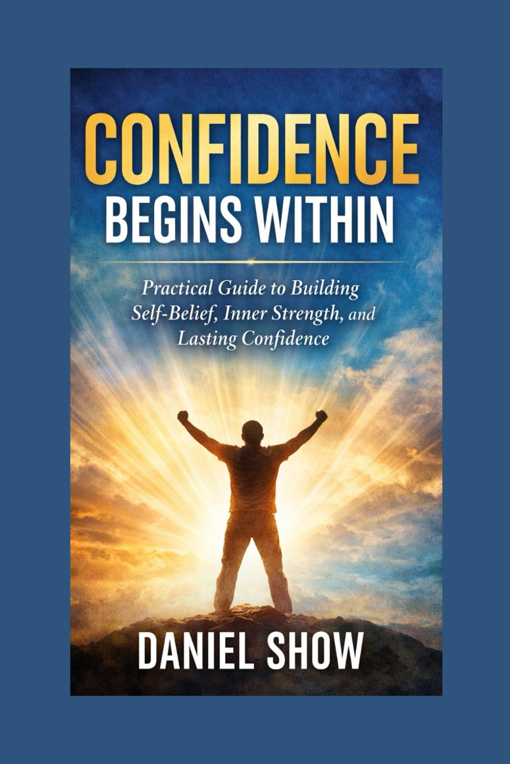 CONFIDENCE BEGINS WITHIN: Practical Guide to Building Self-Belief, Inner Strength, and Lasting Confidence