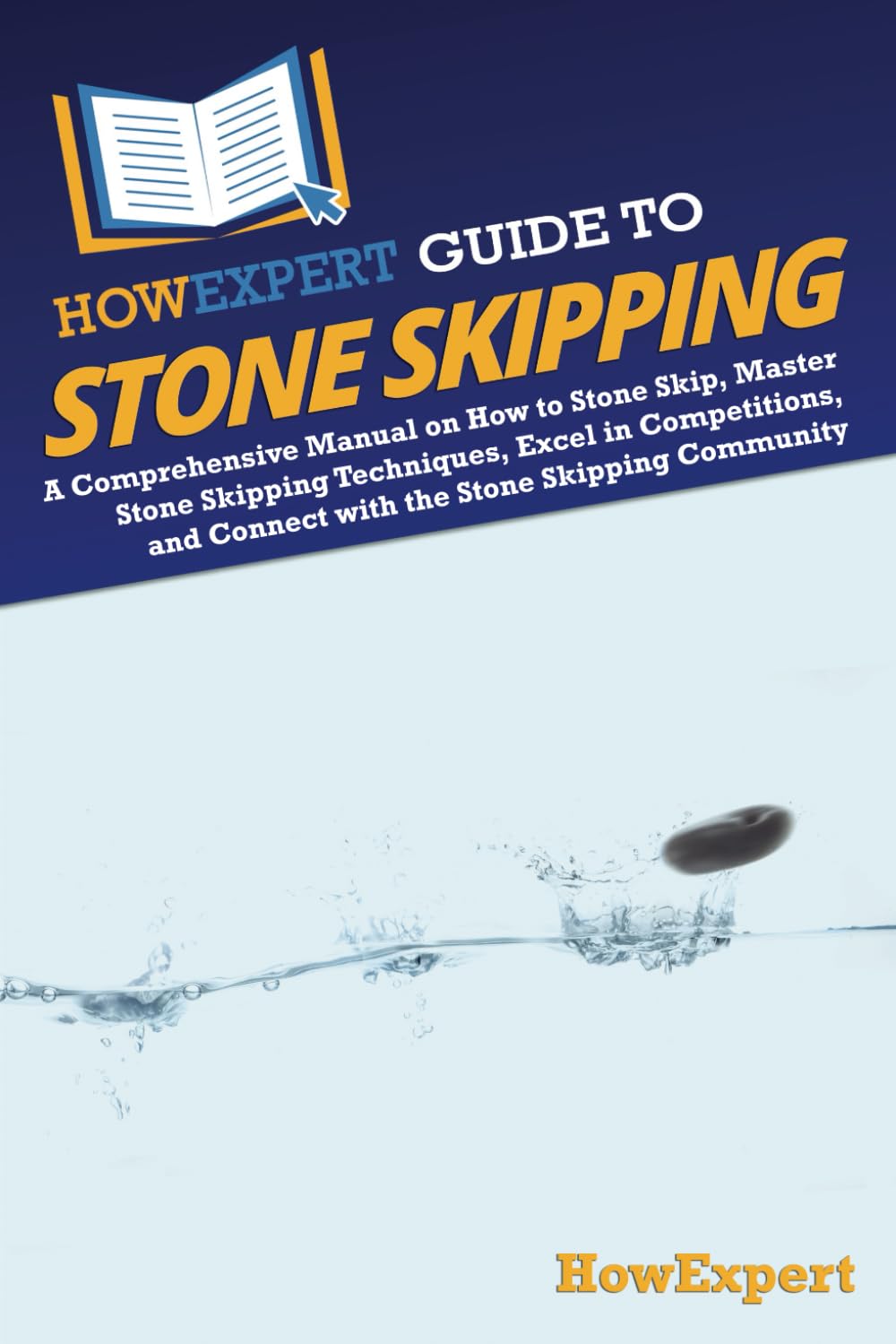 HowExpert Guide to Stone Skipping: A Comprehensive Manual on How to Stone Skip, Master Stone Skipping Techniques, Excel in Competitions, and Connect with the Stone Skipping Community