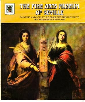 THE FINE ARTS MUSEUM OF SEVILLE : PAINTING AND SCULPTURE FROM THE THIRTEENTH TO THE NINETEENTH CENTURIES