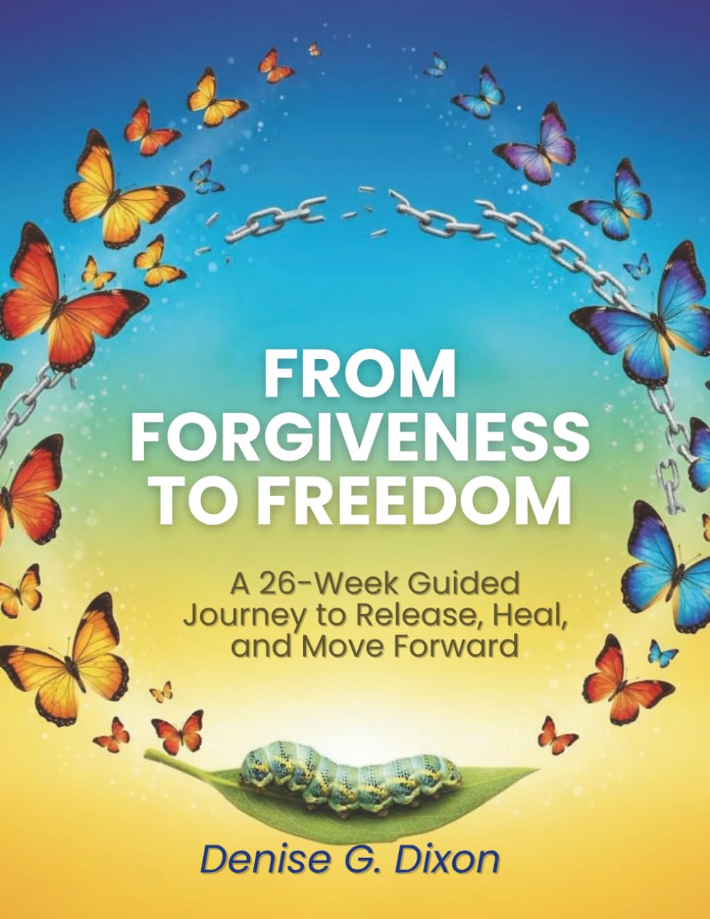 From Forgiveness to Freedom: A 26-Week Guided Journey to Release, Heal, and Move Forward