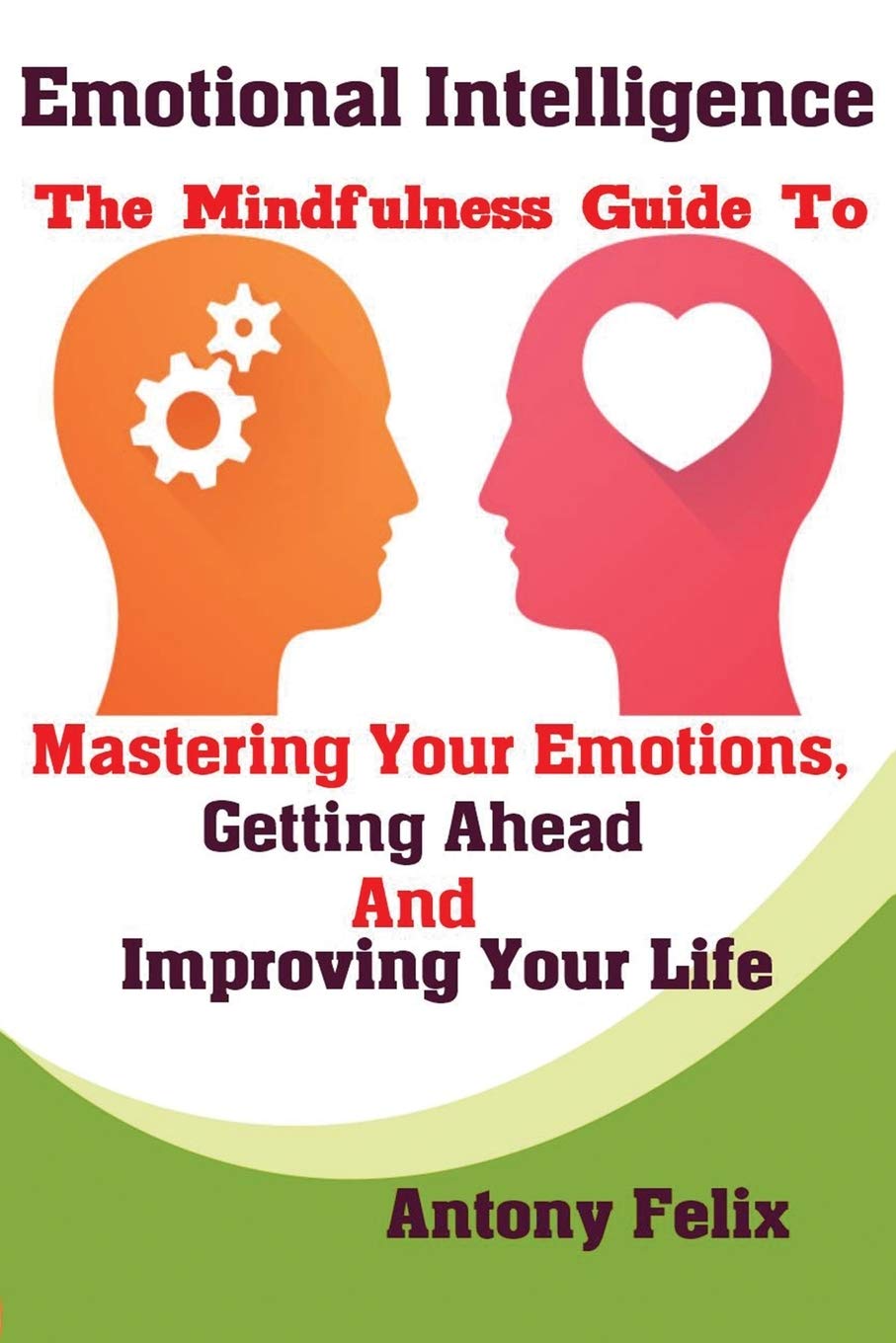 Emotional Intelligence: The Mindfulness Guide To Mastering Your Emotions, Getting Ahead And Improving Your Life