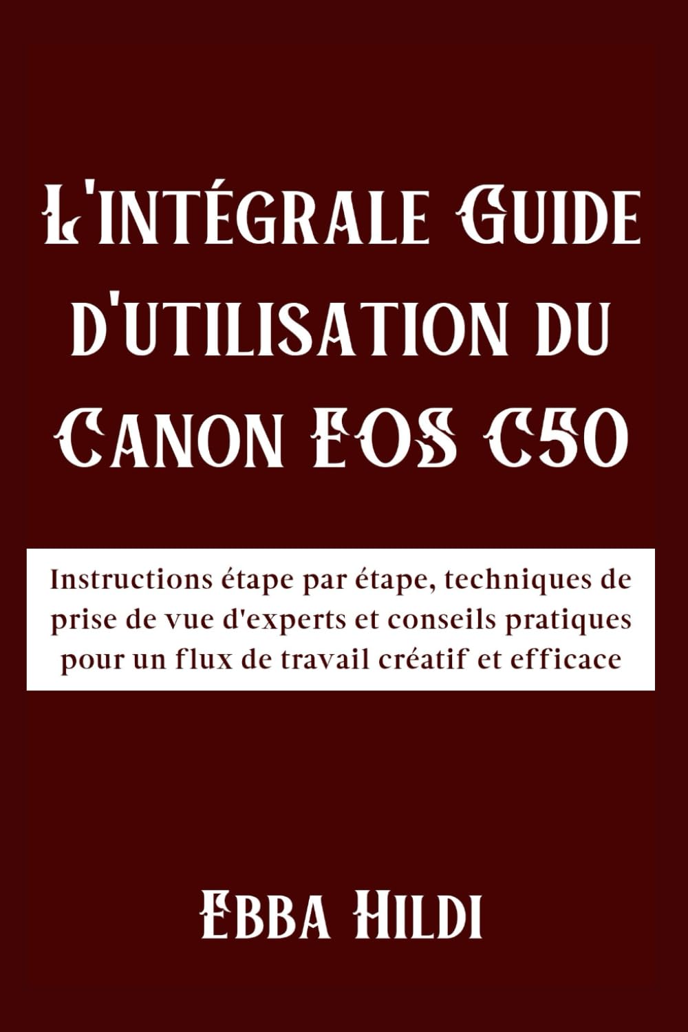 L'intégrale Guide d'utilisation du Canon EOS C50: Instructions étape par étape, techniques de prise de vue d'experts et conseils pratiques pour un flux de travail créatif et efficace