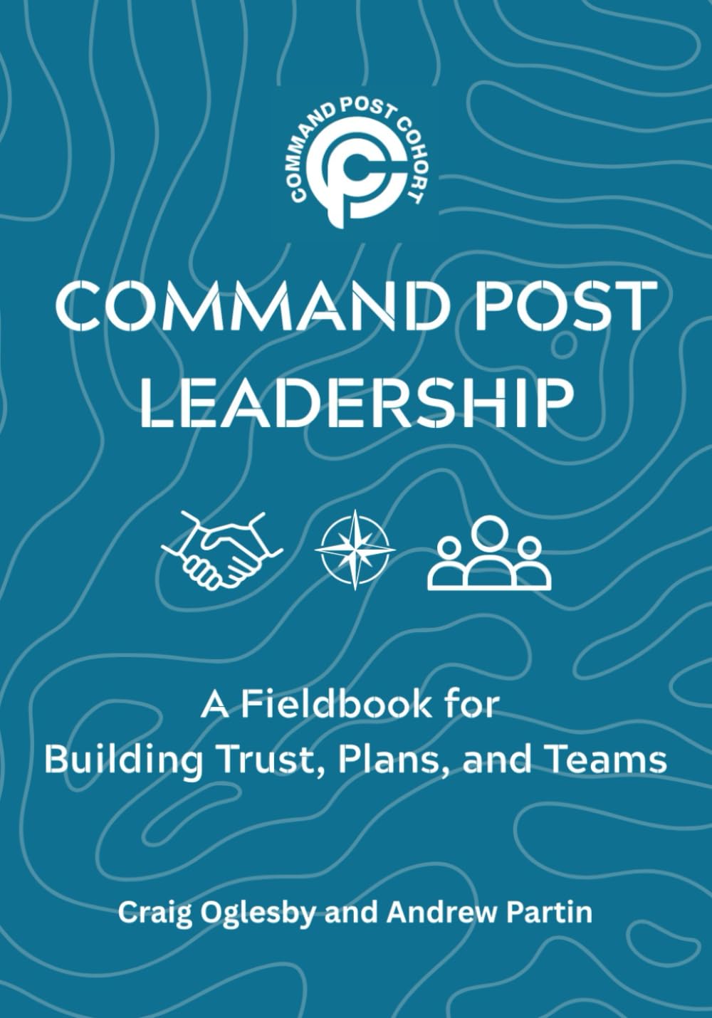 Command Post Leadership: A Fieldbook for Building Trust, Plans, and Teams