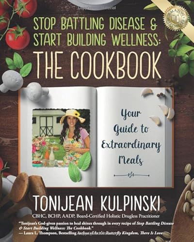 Stop Battling Disease & Start Building Wellness: The Cookbook: Your Guide to Extraordinary Meals