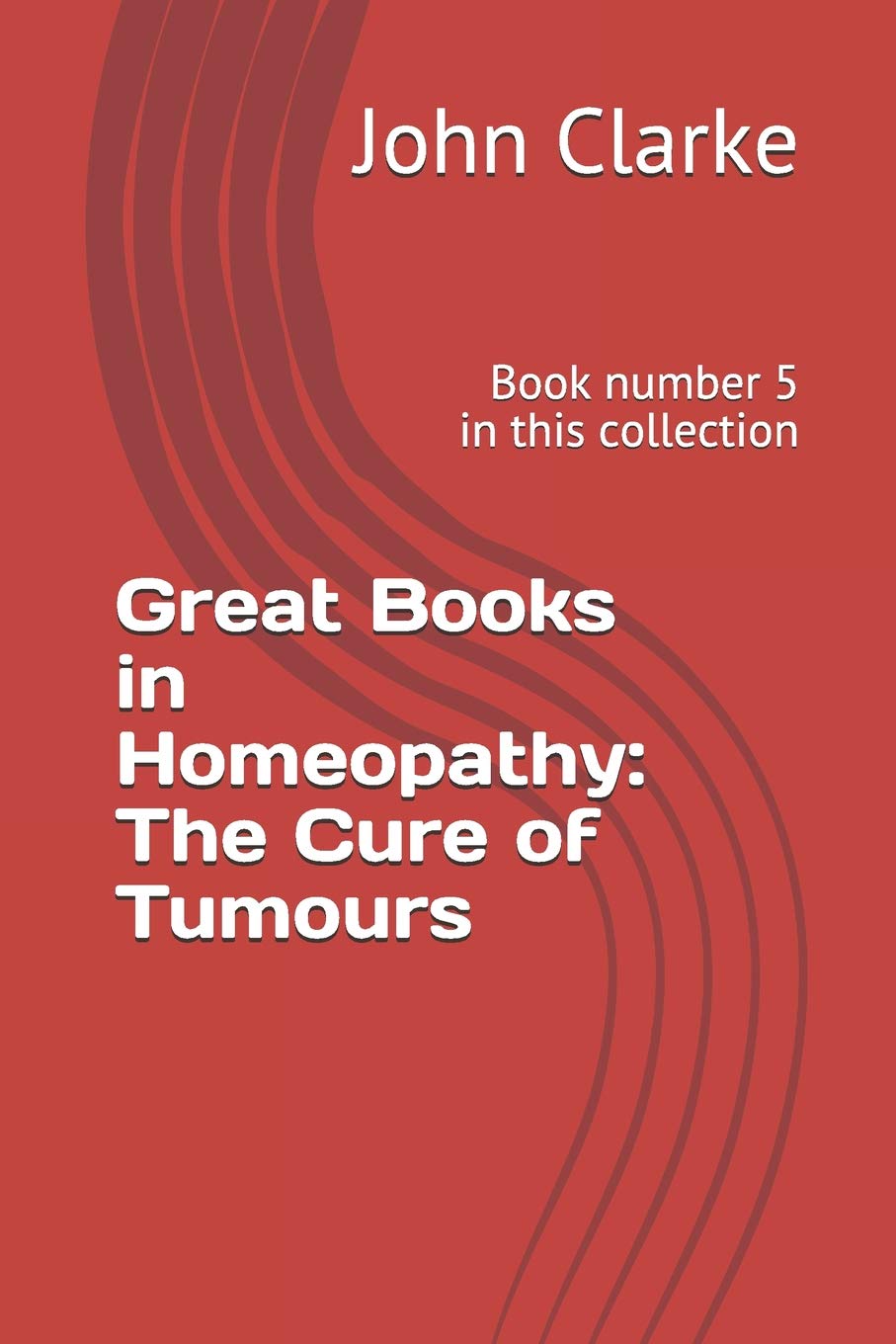 Great Books in Homeopathy: The Cure of Tumours: Book number 5 in this collection