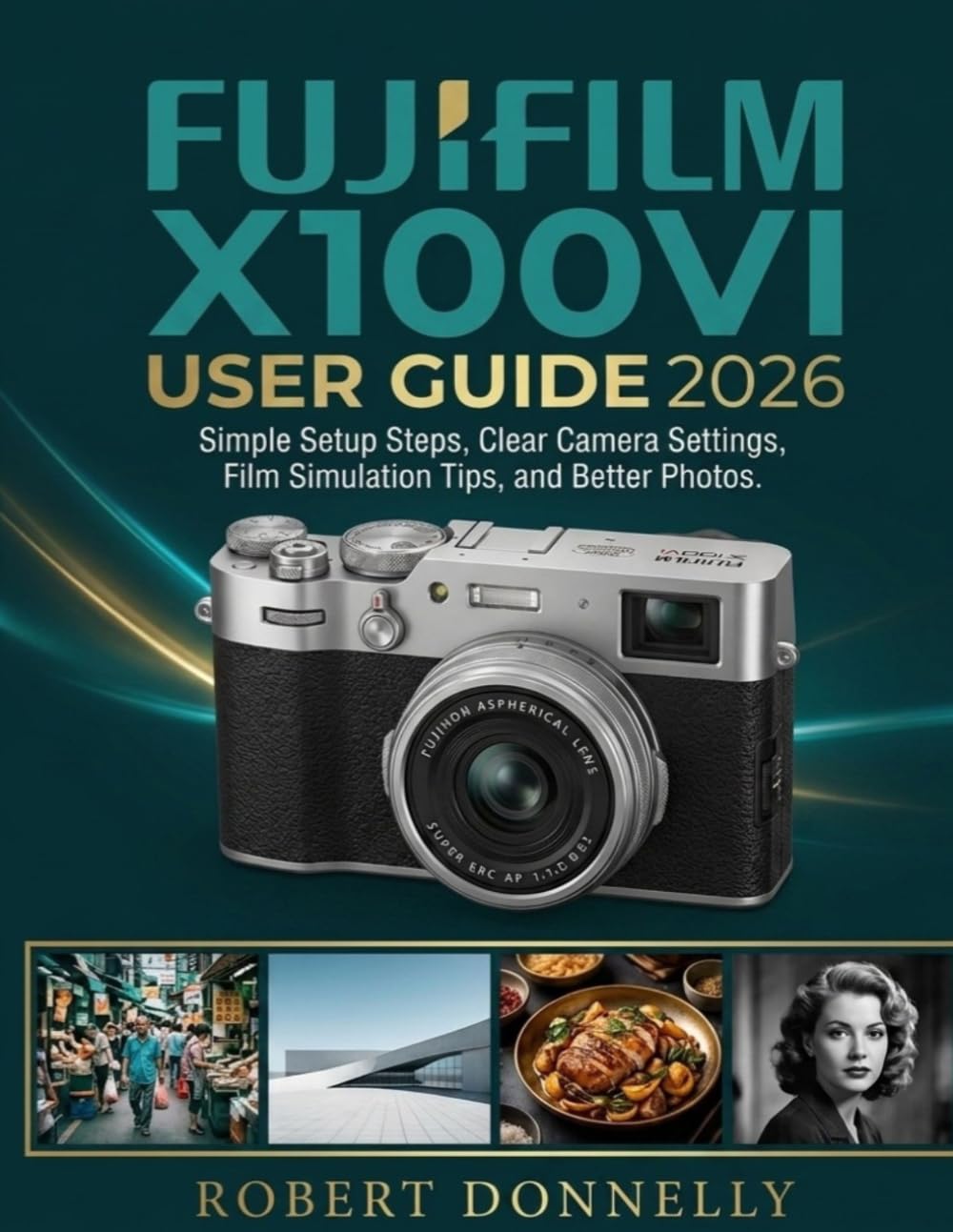 FUJIFILM X100VI USER GUIDE 2026: Simple Setup Steps, Clear Camera Settings, Film Simulation Tips, and Better Photos