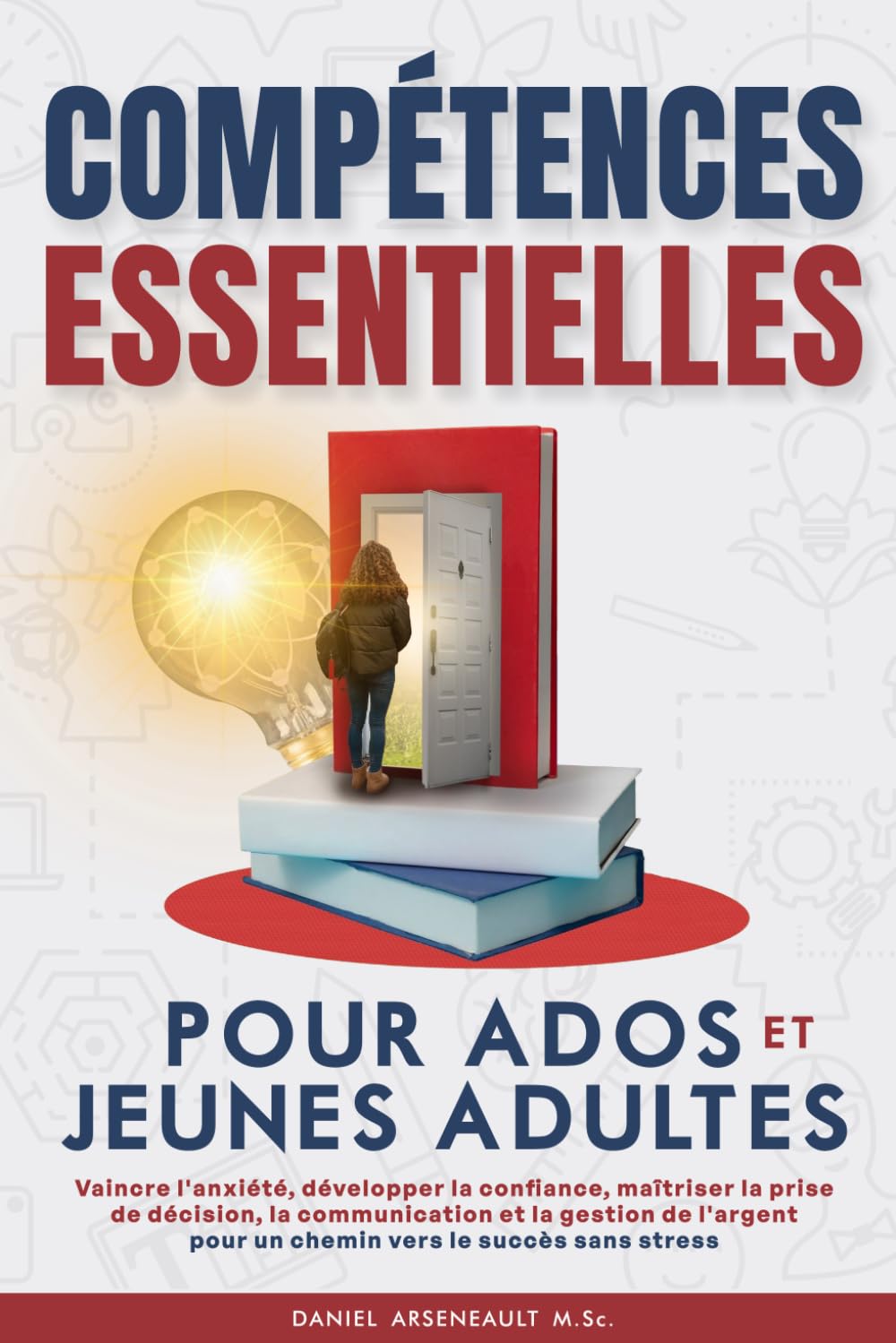 COMPÉTENCES ESSENTIELLES POUR ADOS ET JEUNES ADULTES: VAINCRE L’ANXIÉTÉ, DÉVELOPPER LA CONFIANCE, MAÎTRISER LA PRISE DE DÉCISION, LA COMMUNICATION ET ... POUR UN CHEMIN VERS LE SUCCÈS SANS STRESS