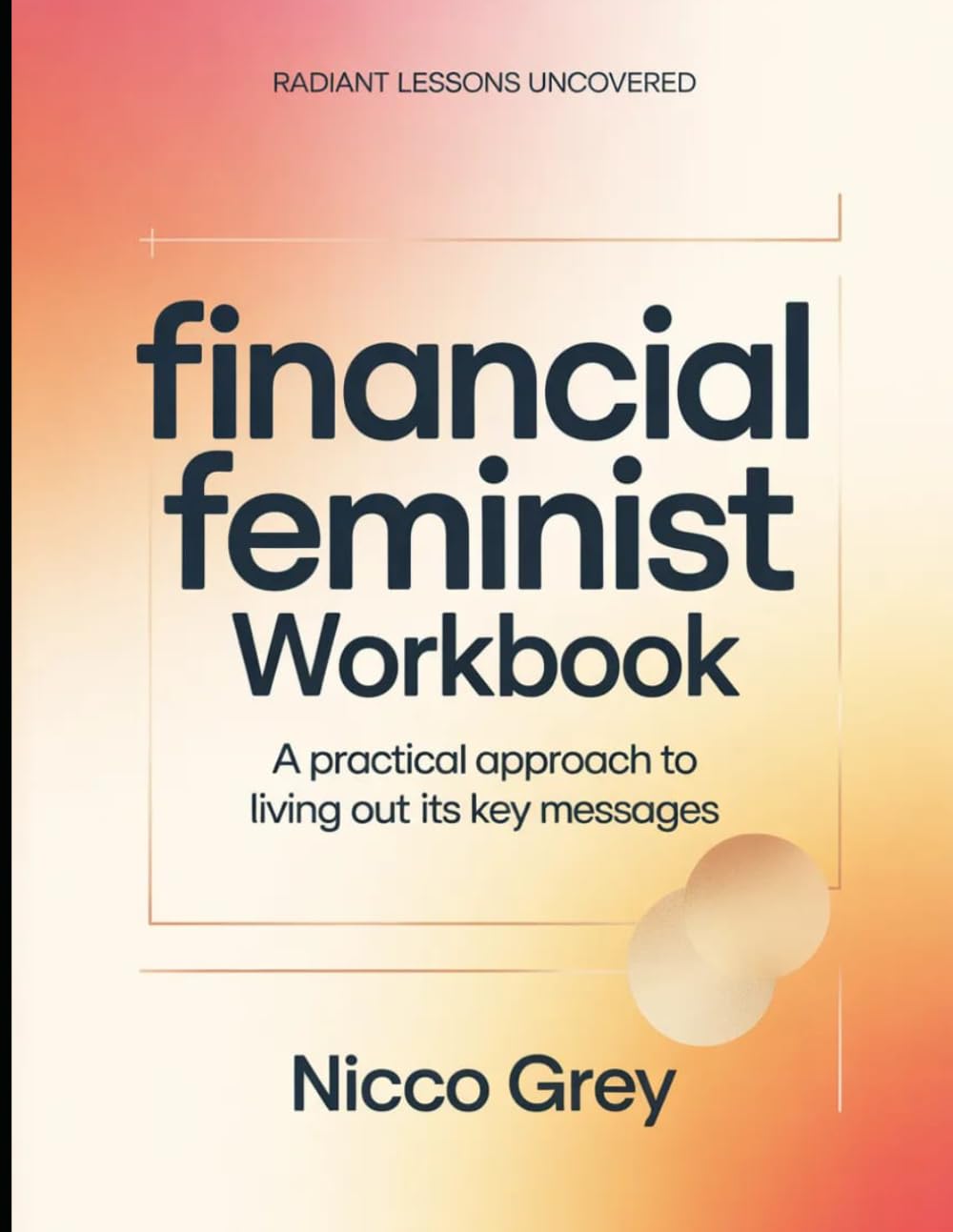 Radiant Lessons Uncovered Financial Feminist: A Practical Approach To Living Out Its Key Messages