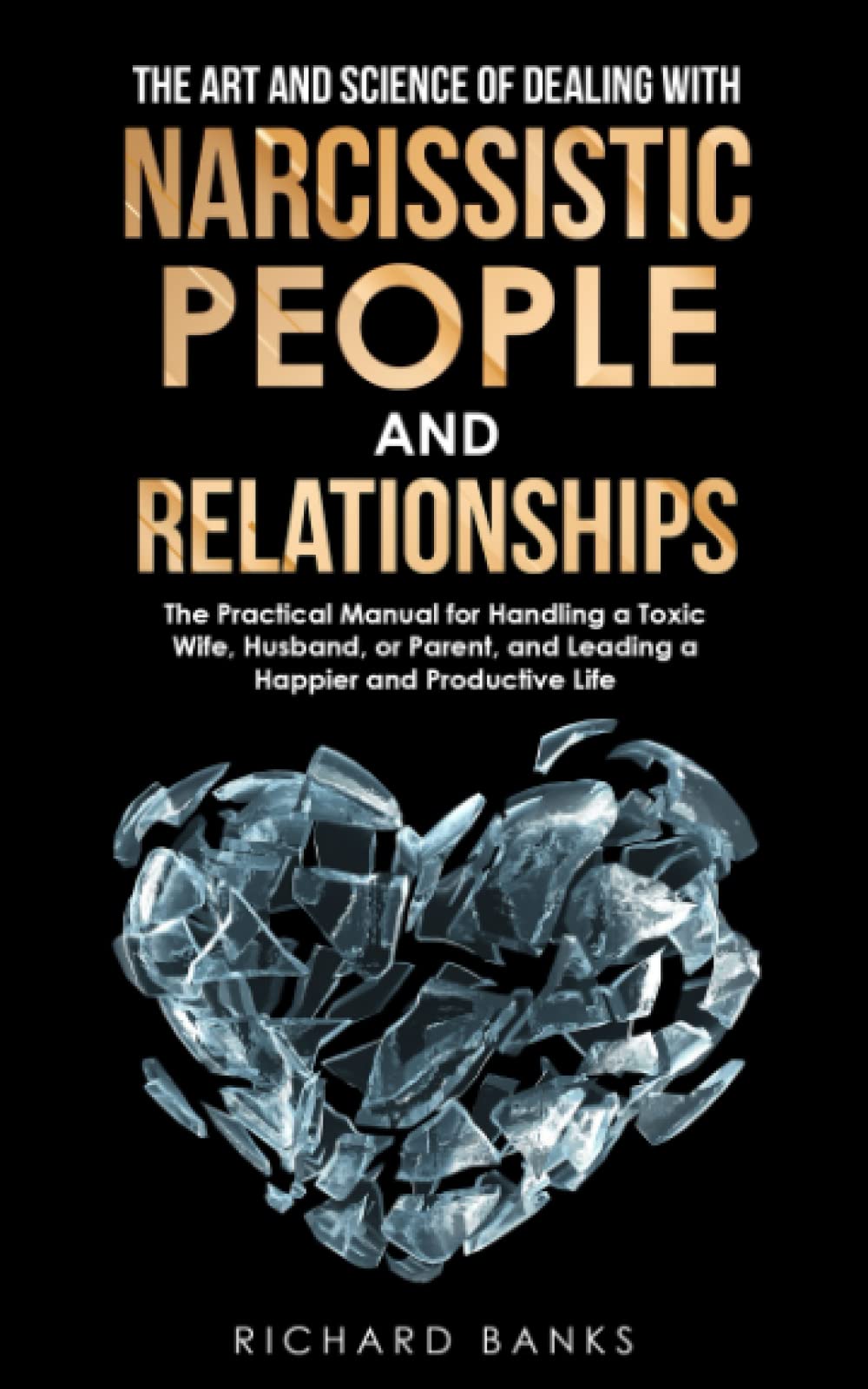 The Art and Science of Dealing with Narcissistic People and Relationships: The Practical Manual for Handling a Toxic Wife, Husband, or Parent, and ... Life (Toxic Relationship Recovery Blueprint)