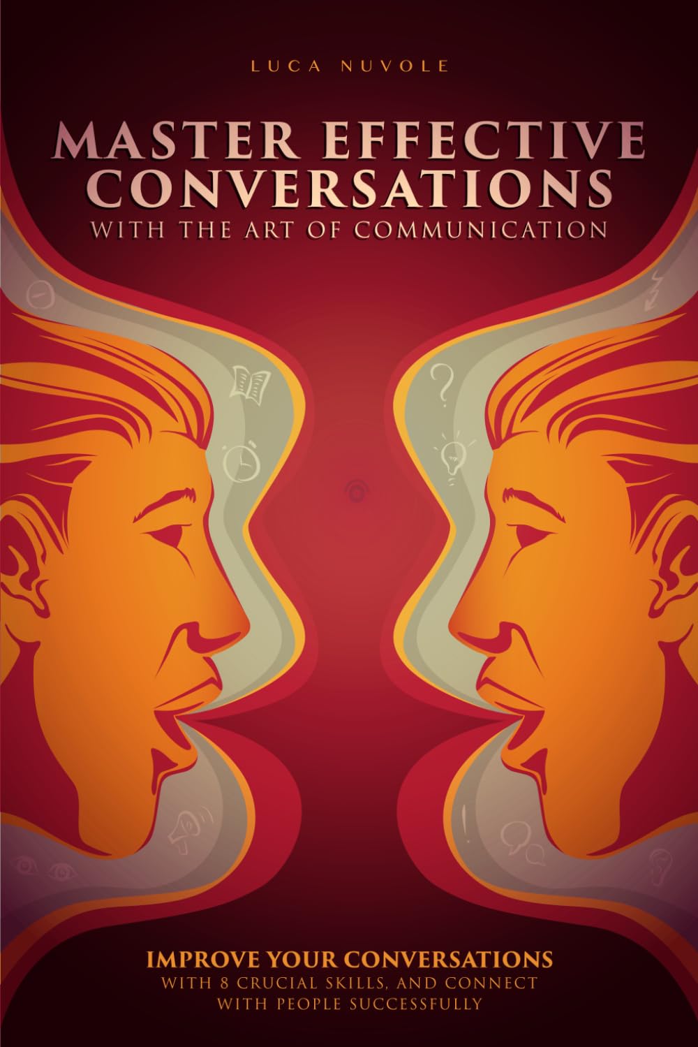 Master Effective Conversations With the Art of Communication: Improve Your Conversations With 8 Crucial Skills, and Connect With People Successfully (Communication Skills Mastery Series)