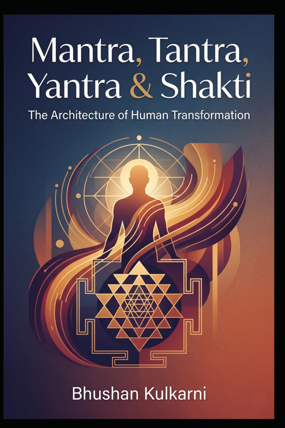 Mantra, Tantra, Yantra & Shakti: The Architecture of Human Transformation (Vedas, Upanishads, Gita and Yoga - Timeless Wisdom Series)