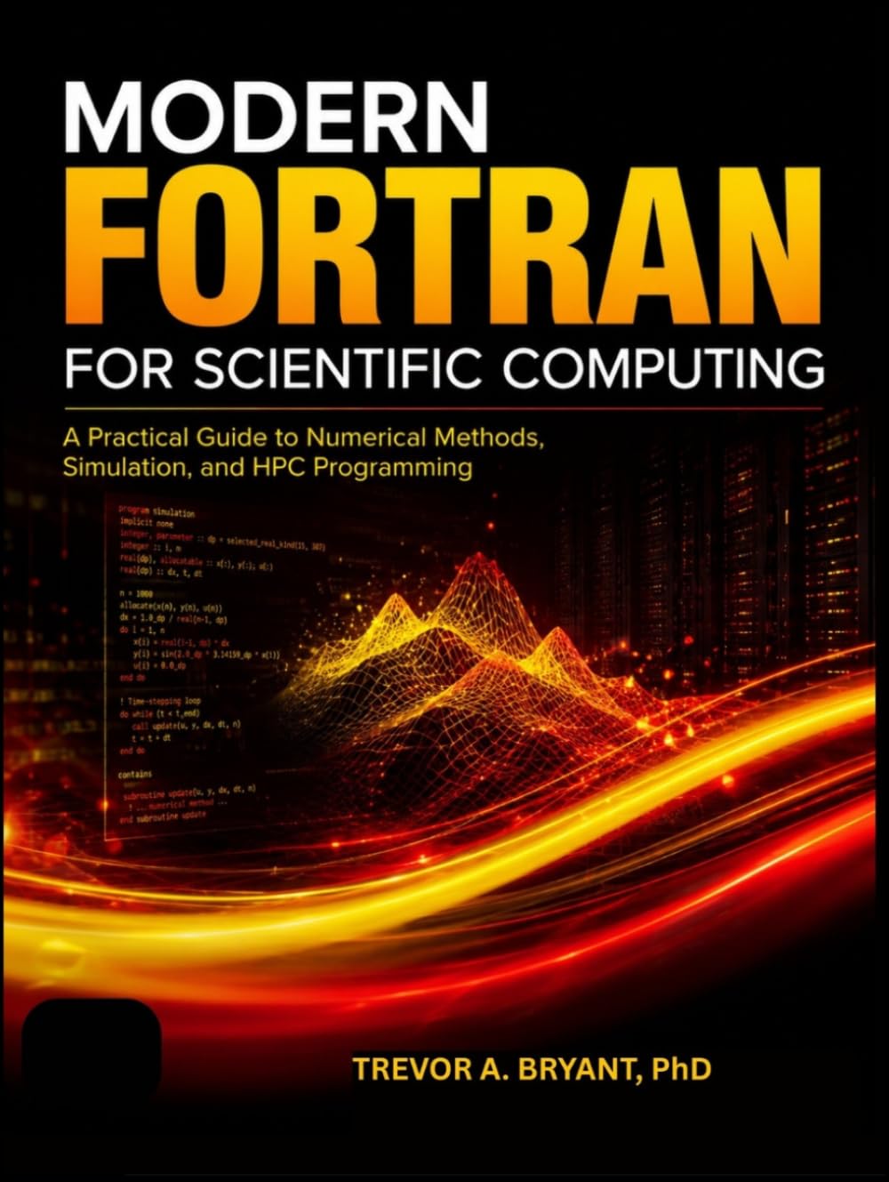 MODERN FORTRAN FOR SCIENTIFIC COMPUTING: A Practical Guide to Numerical Methods, Simulation, and HPC Programming