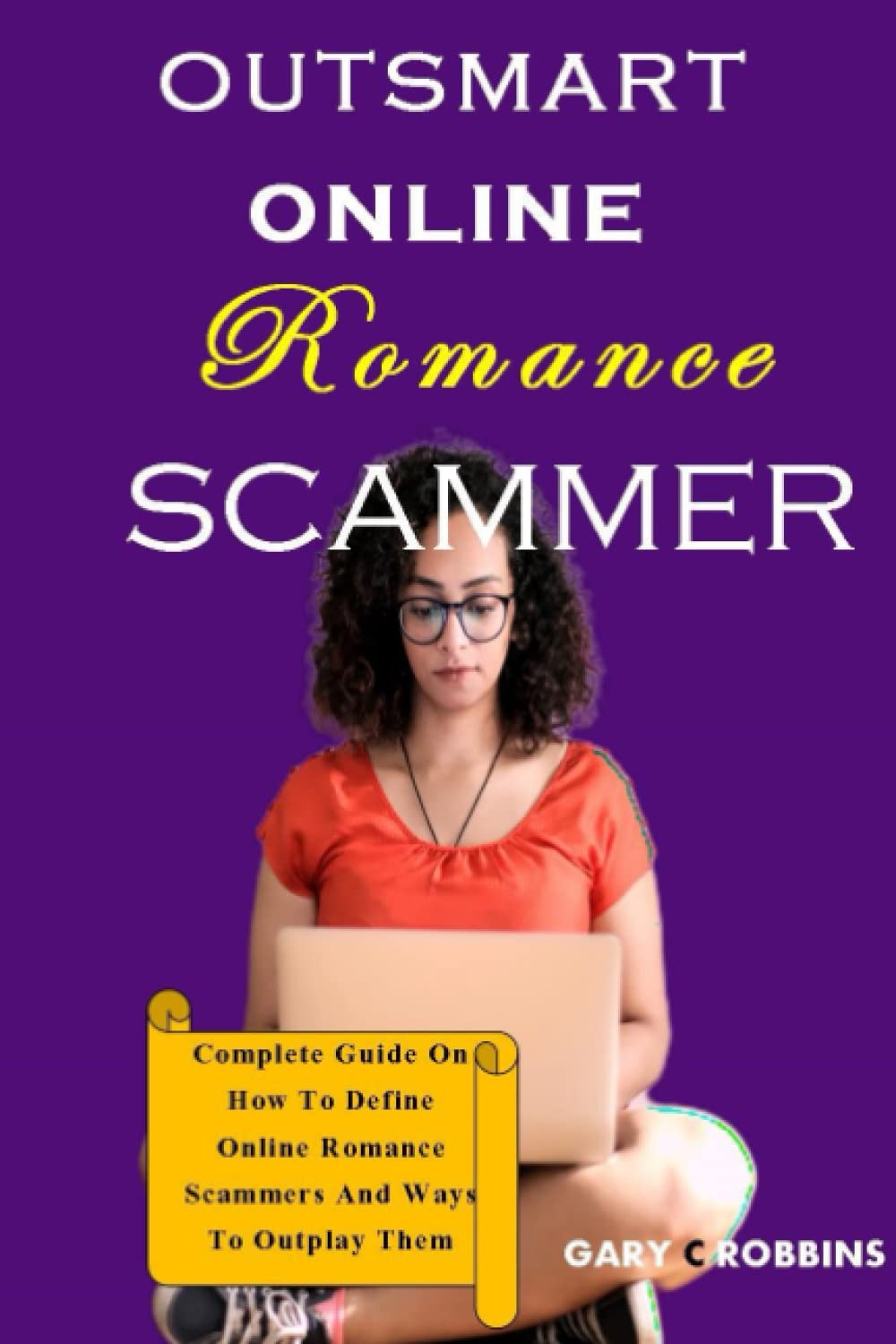 Outsmart Online Romance Scammer: Complete Guide On How To Define Online Romance Scammers And Ways To Outplay Them
