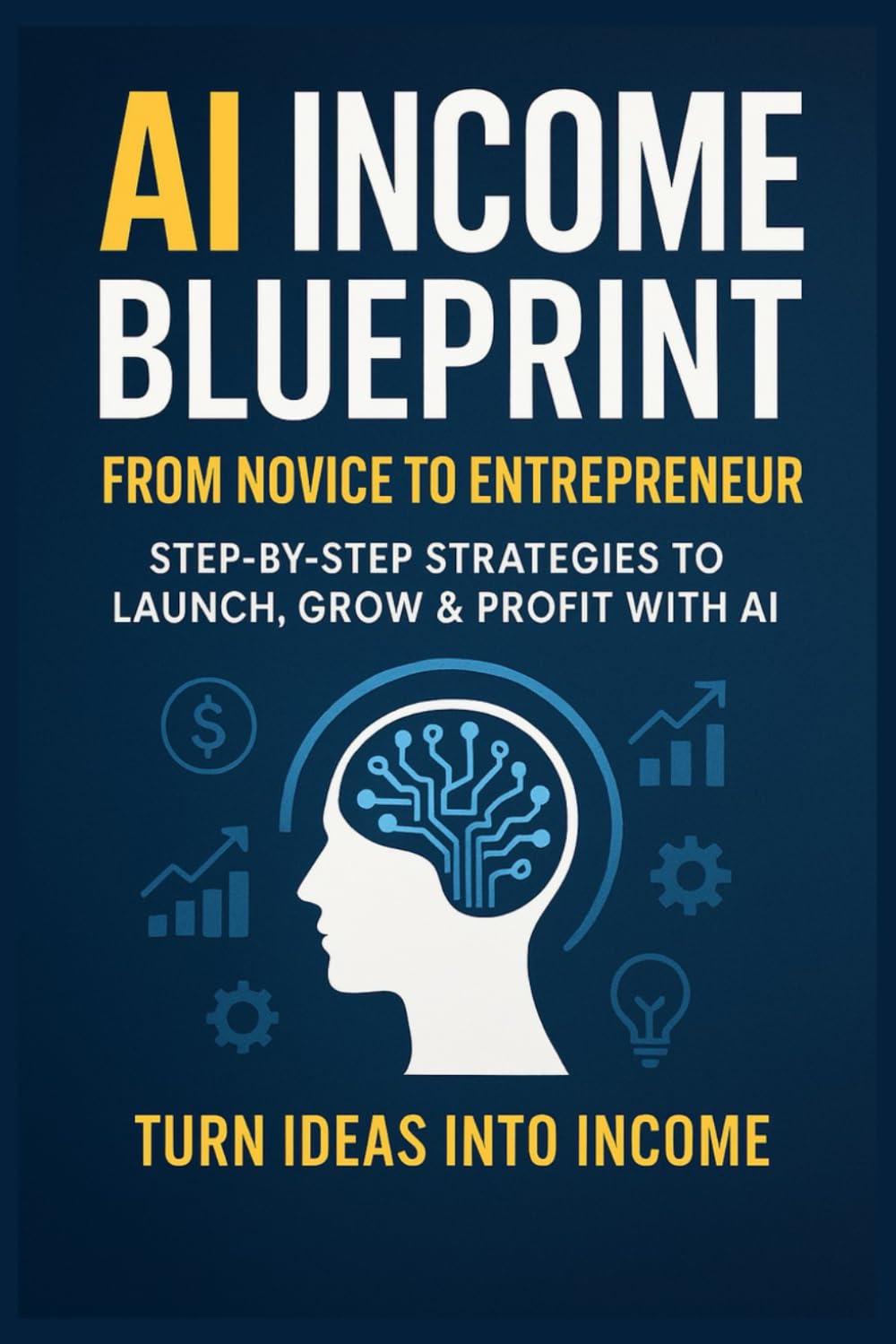 AI Income Blueprint: From Novice to Entrepreneur—Step-by-Step Strategies to Launch, Grow & Profit with AI