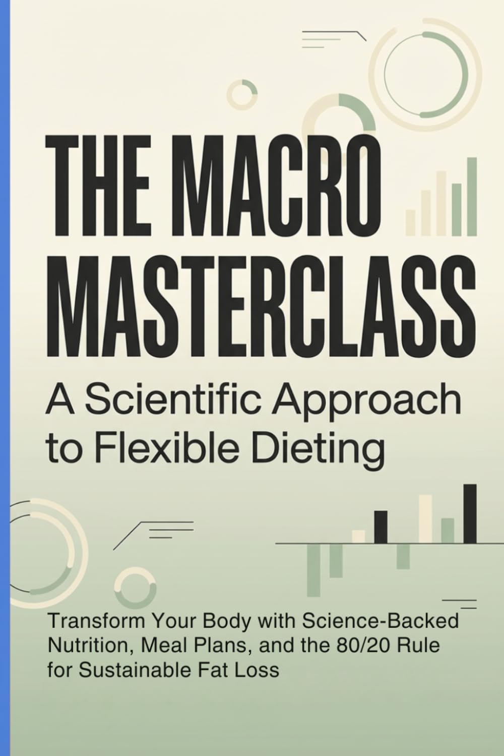 The Macro Masterclass: A Scientific Approach to Flexible Dieting: Transform Your Body with Science-Backed Nutrition, Meal Plans, and the 80/20 Rule for Sustainable Fat Loss