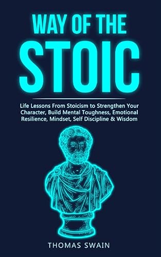 Way of The Stoic: Life Lessons From Stoicism to Strengthen Your Character, Build Mental Toughness, Emotional Resilience, Mindset, Self Discipline &amp; Wisdom