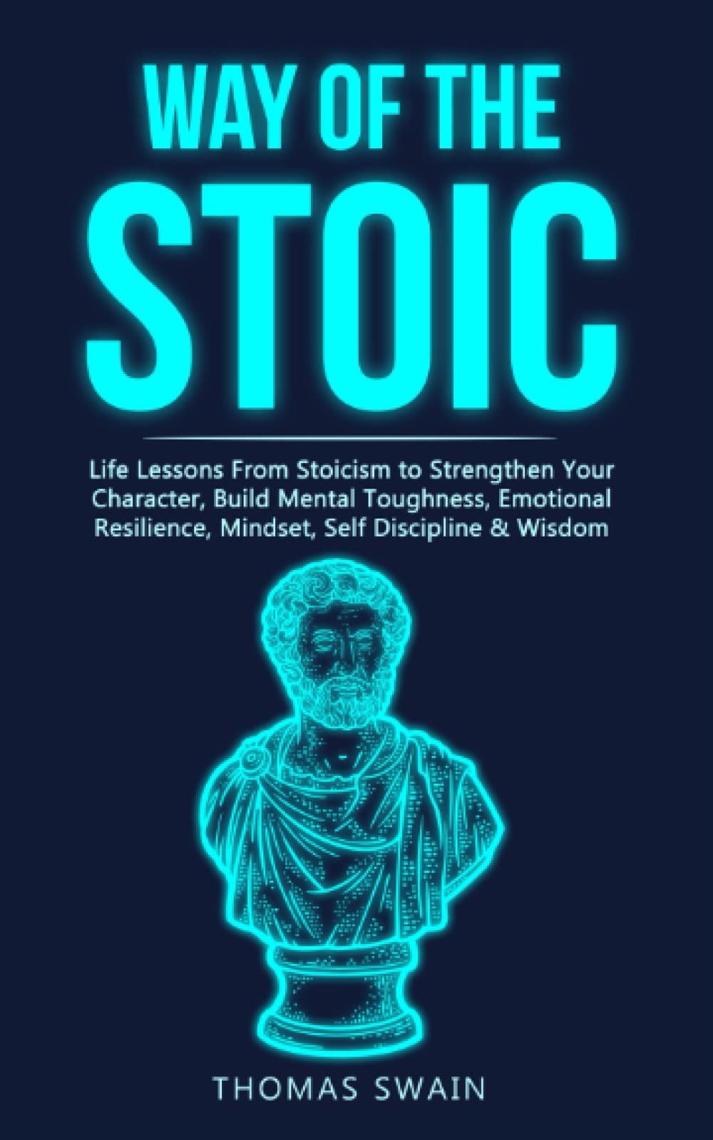 Way of The Stoic: Life Lessons From Stoicism to Strengthen Your Character, Build Mental Toughness, Emotional Resilience, Mindset, Self Discipline & Wisdom