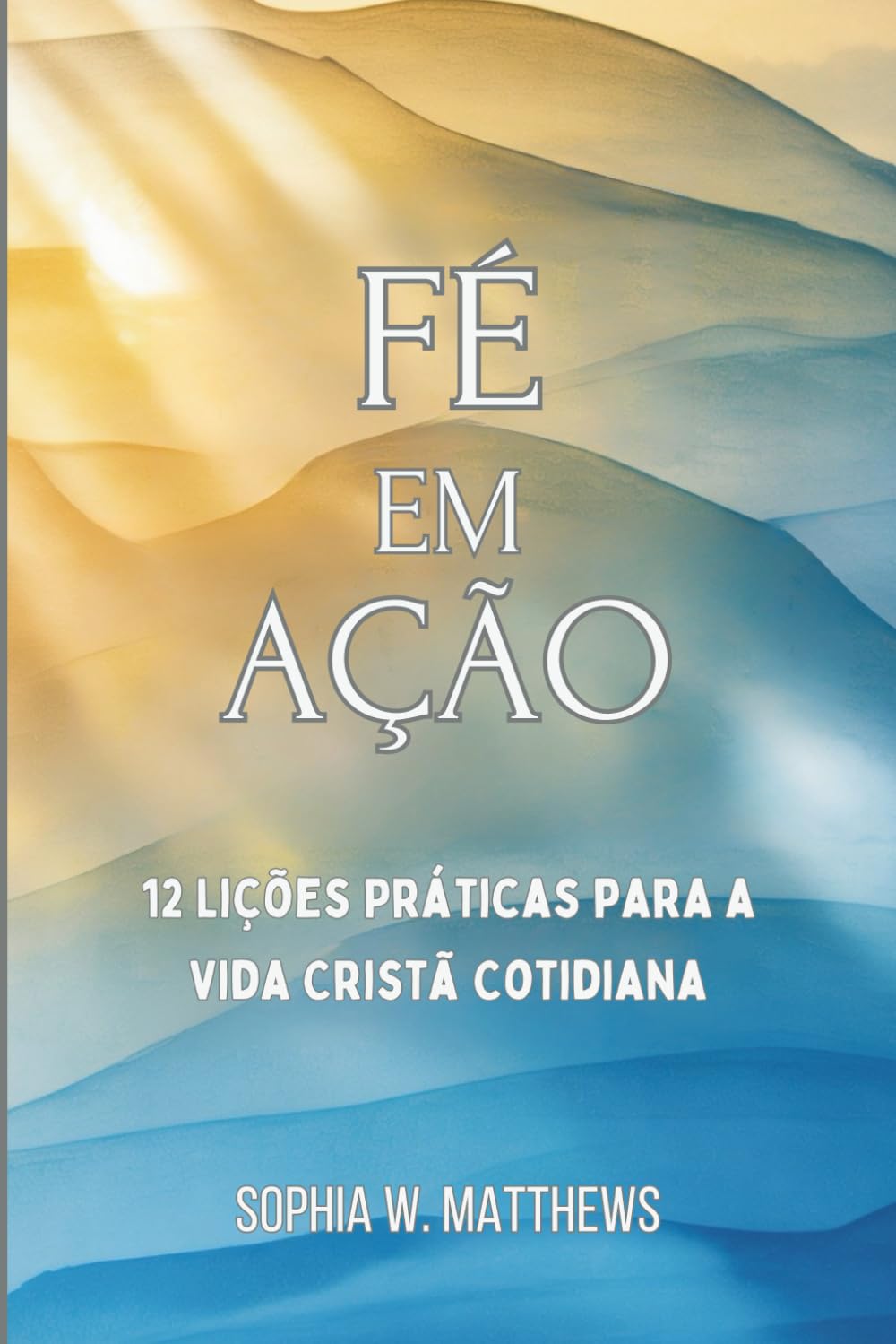 FÉ EM AÇÃO: 12 Lições Práticas para a Vida Cristã Cotidiana