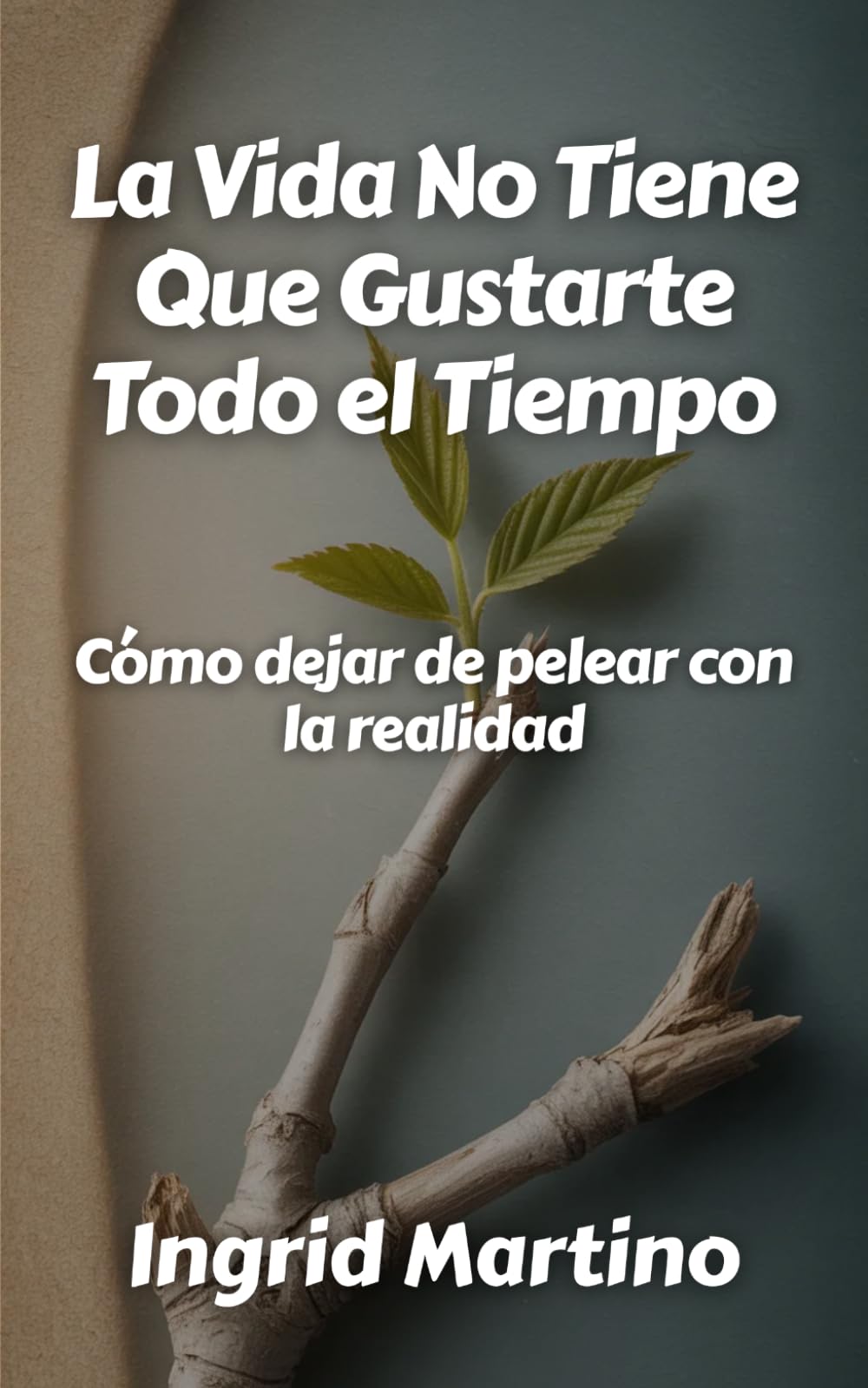 La Vida No Tiene Que Gustarte Todo el Tiempo: Cómo dejar de pelear con la realidad