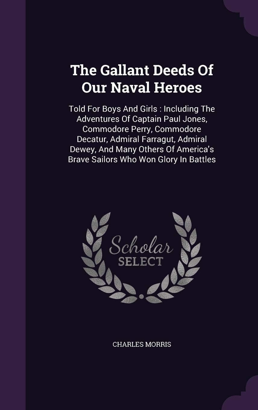 The Gallant Deeds Of Our Naval Heroes: Told For Boys And Girls: Including The Adventures Of Captain Paul Jones, Commodore Perry, Commodore Decatur, ... Brave Sailors Who Won Glory In Battles