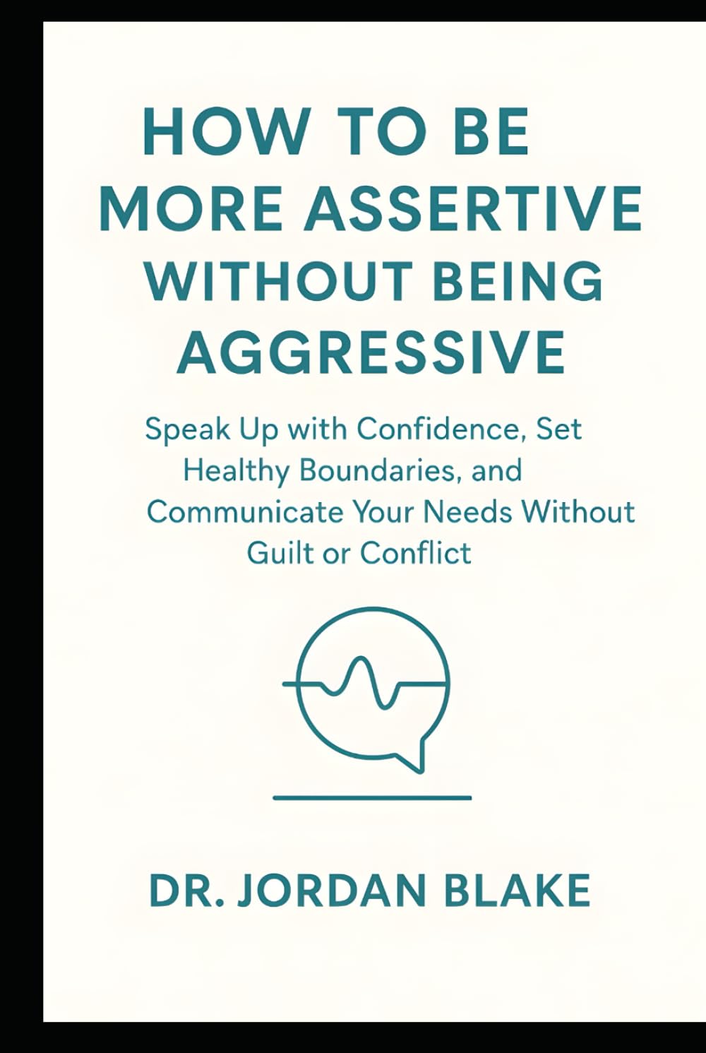 How to Be More Assertive Without Being Aggressive: Speak Up with Confidence, Set Healthy Boundaries, and Communicate Your Needs Without Guilt or Conflict (Personal Mastery Series)