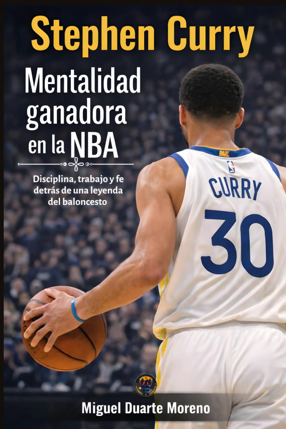 Stephen Curry: Mentalidad ganadora en la NBA: Disciplina, trabajo y fe detrás de una leyenda del baloncesto (Mentalidad de Campeones)