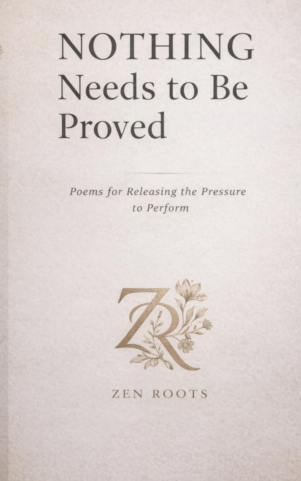 Nothing Needs to Be Proved: Poems for Releasing the Pressure to Perform (Zen Roots Healing Library)