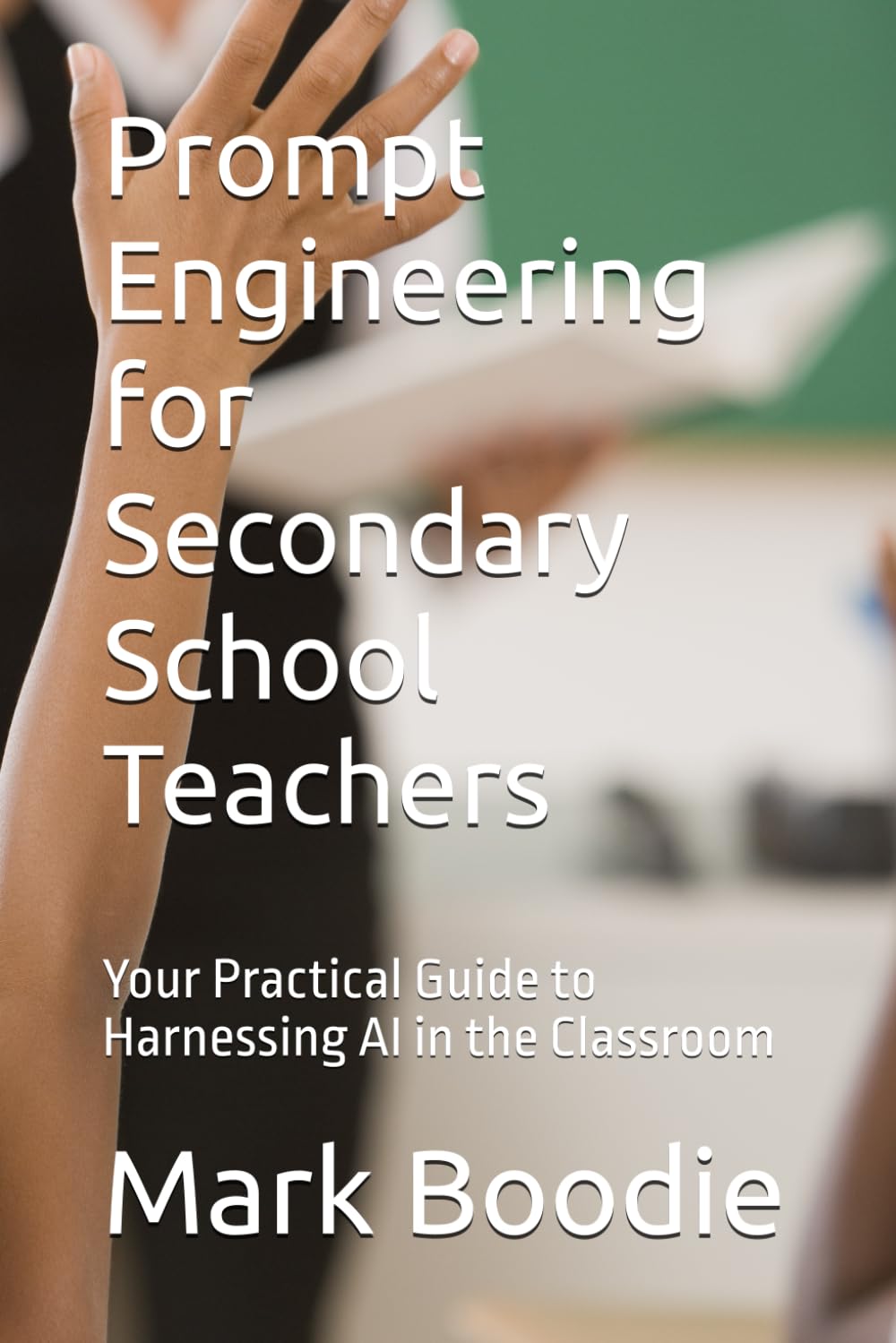 Prompt Engineering for Secondary School Teachers: Your Practical Guide to Harnessing AI in the Classroom