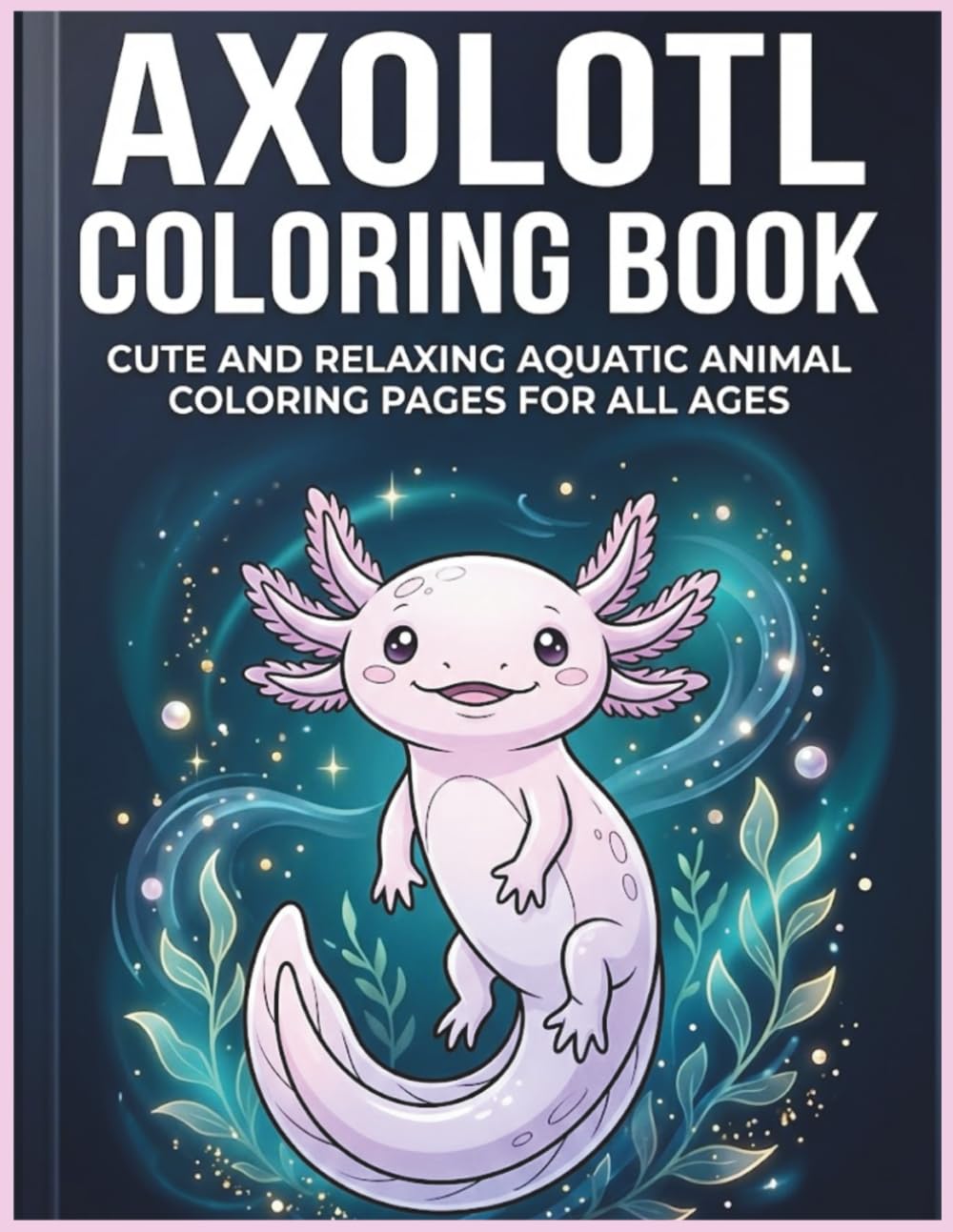 Axolotl Coloring Book: Cute and Relaxing Aquatic Animal Coloring Pages for All Ages