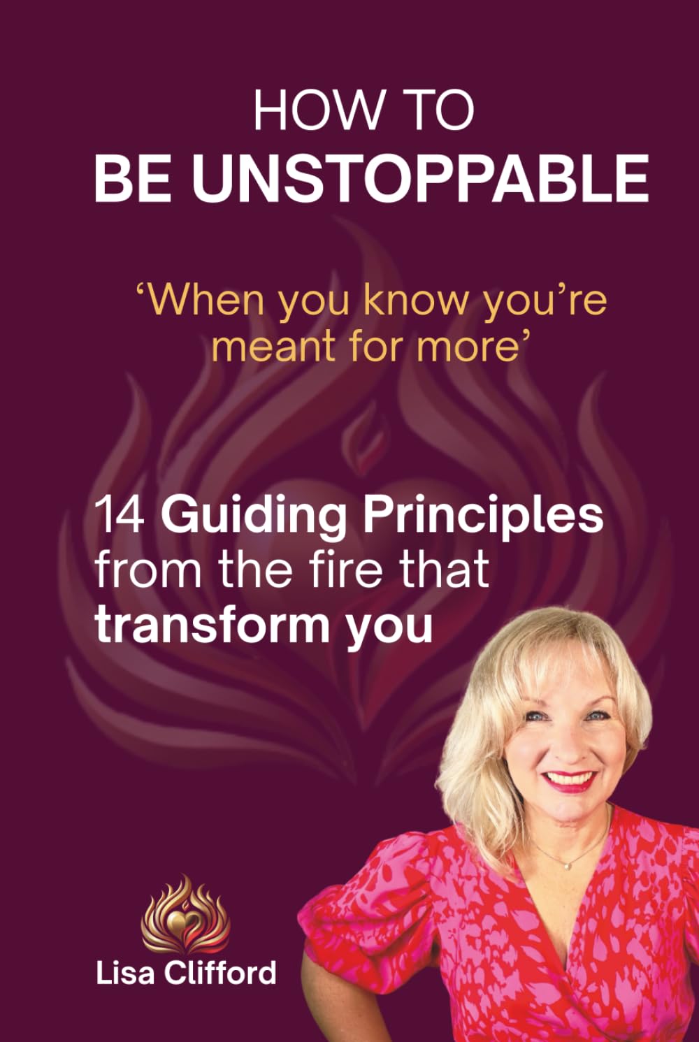How To Be Unstoppable: 14 Guiding Principles From The Fire That Transform You