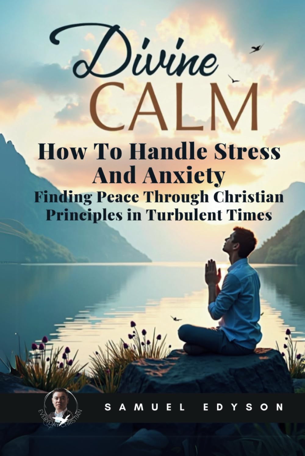 Divine Calm: How To Handle Stress And Anxiety - Finding Peace Through Christian Principles In Turbulent Times