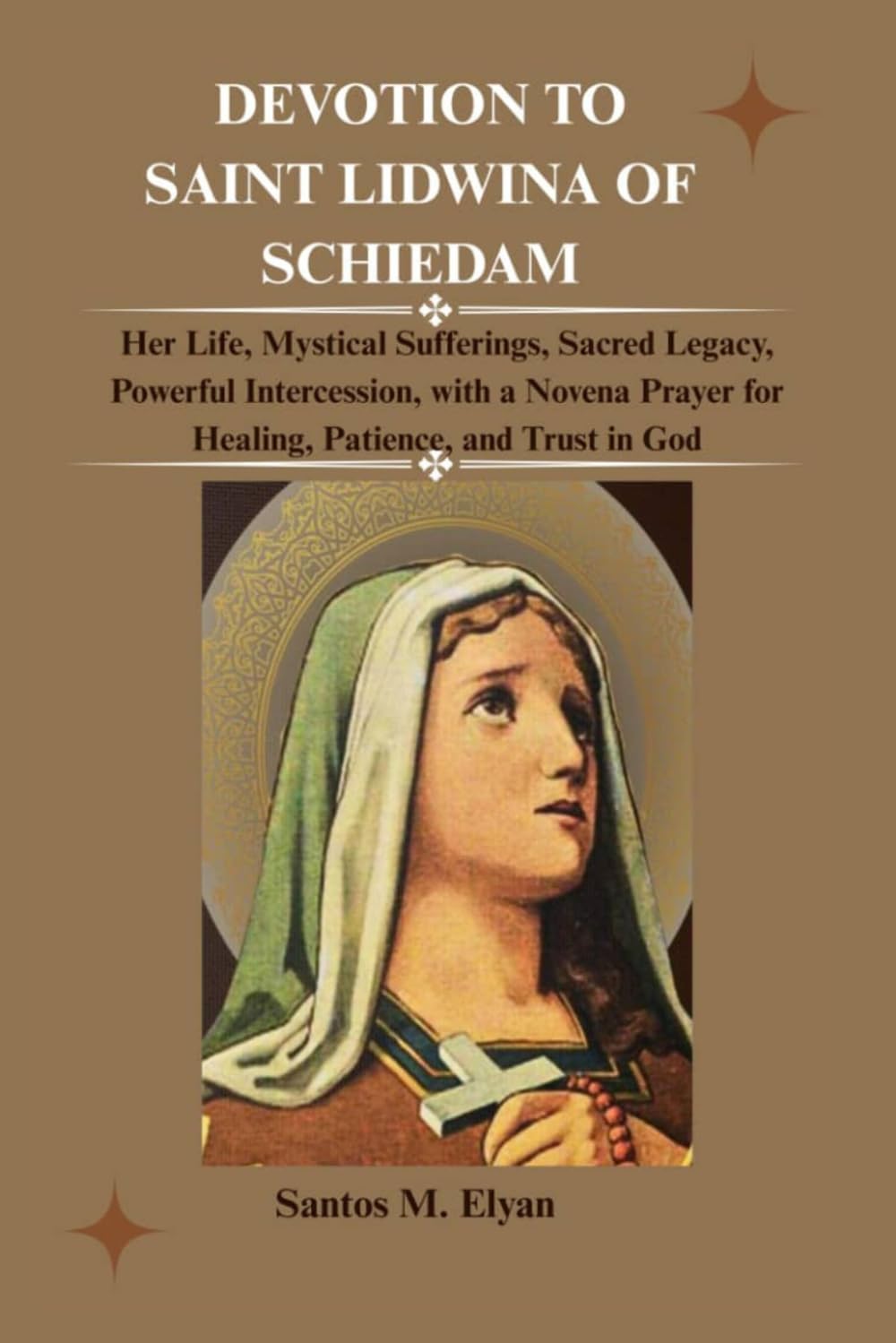 DEVOTION TO SAINT LIDWINA OF SCHIEDAM: Her Life, Mystical Sufferings, Sacred Legacy, Powerful Intercession, with a Novena Prayer for Healing, Patience, and Trust in God