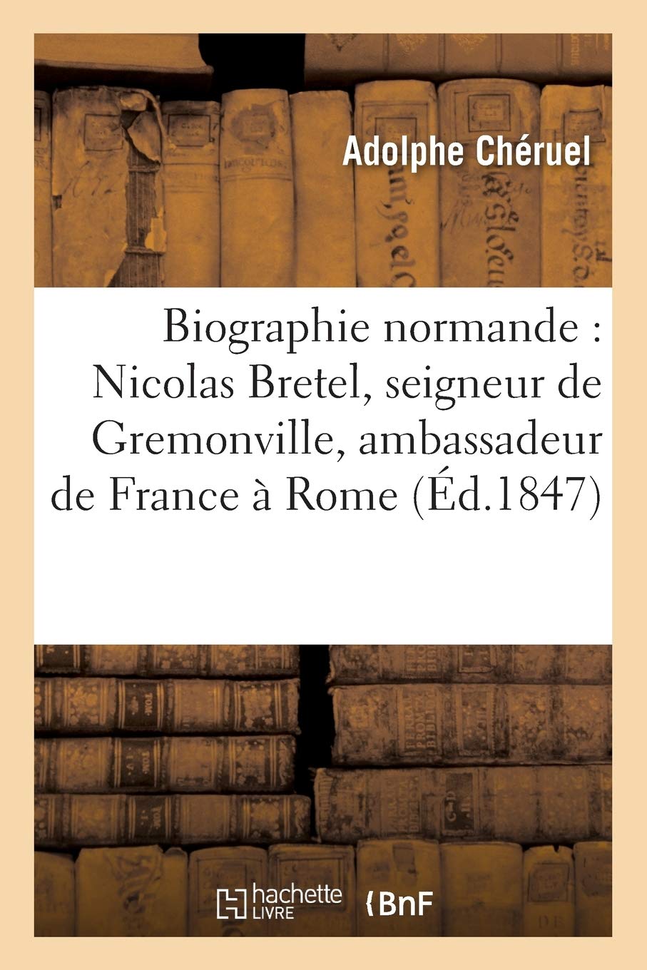 CHERUEL-ABiographie normande: Nicolas Bretel, seigneur de Gremonville, ambassadeur de France à Rome (Histoire)
