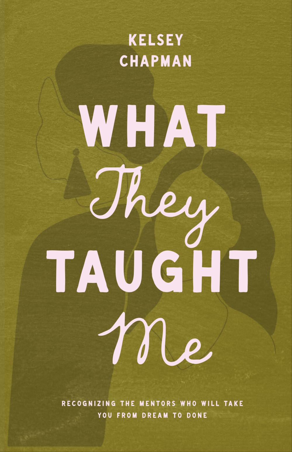 What They Taught Me: Recognizing the Mentors Who Will Take You from Dream to Done