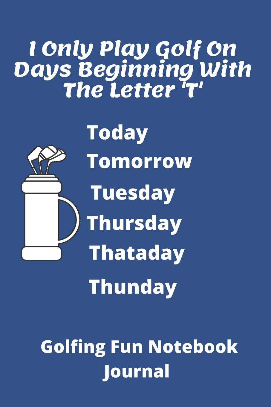 I Can Only Play Golf On Days Beginning With The Letter "T": Funny Golf Journal Notebook | 120 pages 6 x9 | Ideal Xmas or birthday gift | Golf Gag Gift
