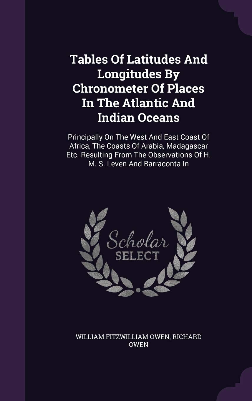 Tables Of Latitudes And Longitudes By Chronometer Of Places In The Atlantic And Indian Oceans: Principally On The West And East Coast Of Africa, The ... Of H. M. S. Leven And Barraconta In