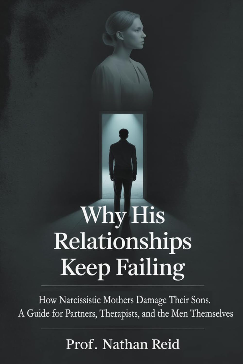 Why His Relationships Keep Failing: How Narcissistic Mothers Damage Their Sons. A Guide for Partners, Therapists, and the Men Themselves (Sons of Narcissistic Mothers Series,)