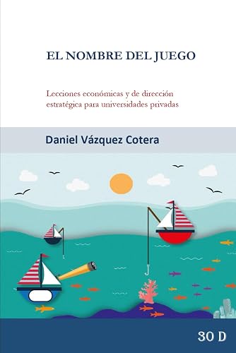EL NOMBRE DEL JUEGO: LECCIONES ECONÓMICAS Y DE DIRECCIÓN ESTRATÉGICA PARA UNIVERSIDADES PRIVADAS: INNOVACIÓN COMERCIAL,DISEÑO DE INCENTIVOS Y GOBIERNO CORPORATIVO PARA UNIVERSIDADES EN MEXICO