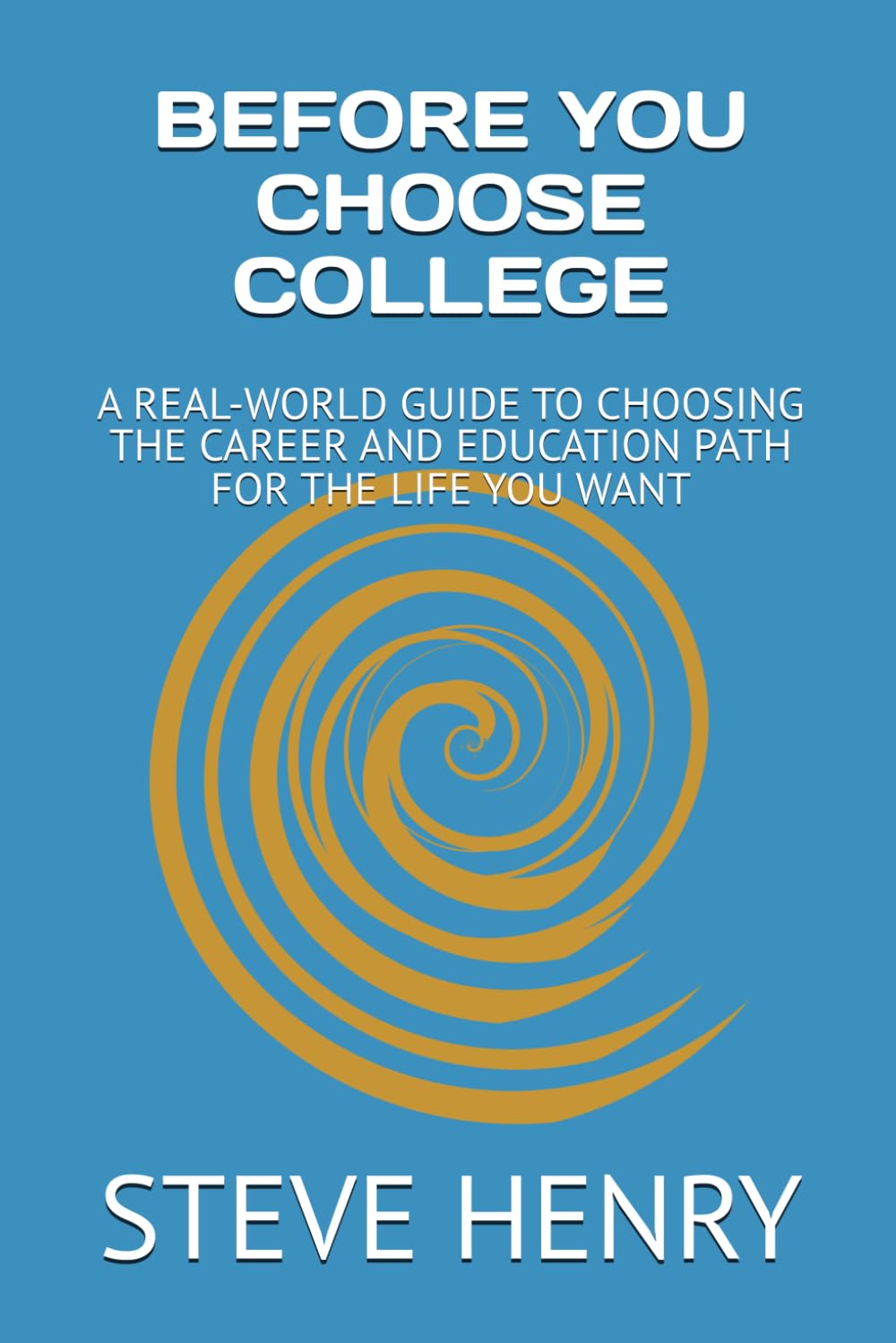 BEFORE YOU CHOOSE COLLEGE: A REAL-WORLD GUIDE TO CHOOSING THE CAREER AND EDUCATION PATH FOR THE LIFE YOU WANT