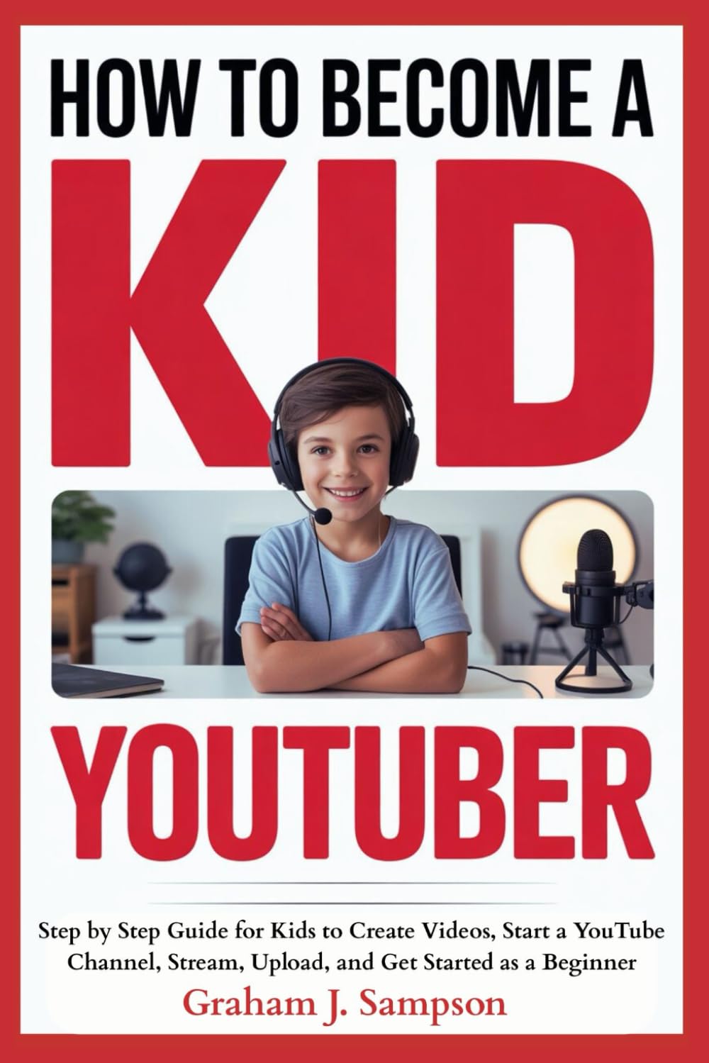 How to Become a Kid YouTuber: Step by Step Guide for Kids to Create Videos, Start a YouTube Channel, Stream, Upload, and Get Started as a Beginner
