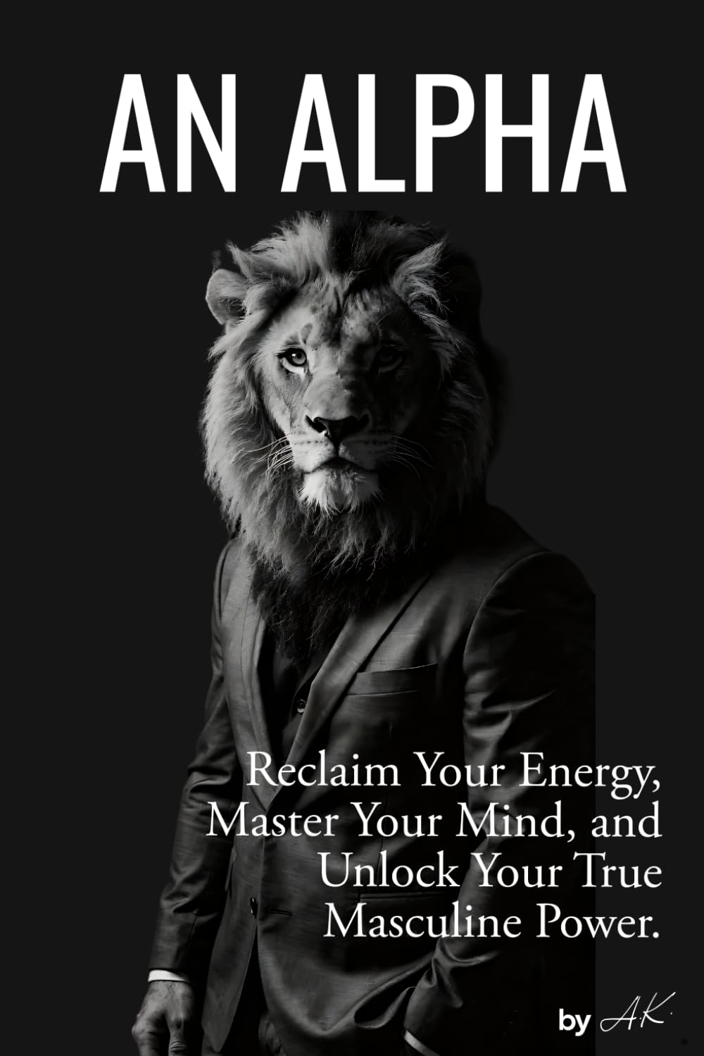 An Alpha: Reclaim Your Energy, Master Your Mind, and Unlock Your True Masculine Power.